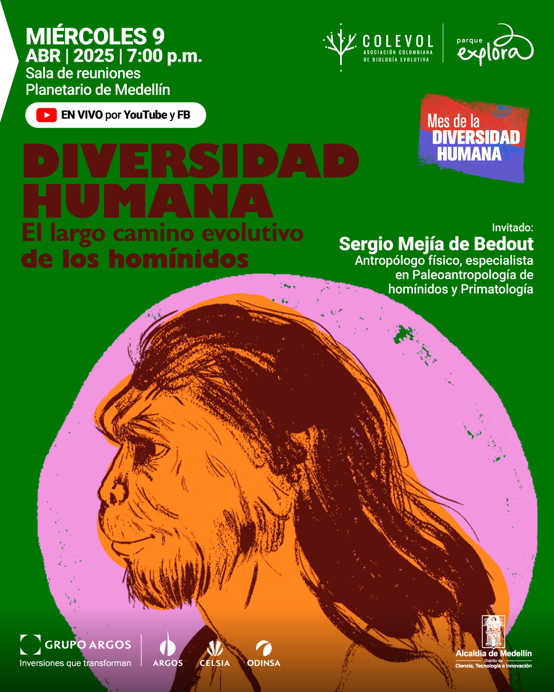 Ilustración. Sobre un fondo verde, se encuentra un dibujo de perfil de un homínido con cabello largo y barba, realizado con trazos gruesos en tonos marrones y negros, dentro de una silueta circular con fondo rosado y contorno verde. En la parte superior izquierda, se lee: «Miércoles 9 de abril de 2025 a las siete de la noche Sala de reuniones Planetario de Medellín». Más abajo, dentro de un recuadro con un ícono de video, está el texto: «En vivo por YouTube y Facebook». En el centro, se lee: «Diversidad humana El largo camino evolutivo de los homínidos». En la parte superior derecha, dentro de un recuadro con textura, aparece el texto: «Mes de la diversidad humana». En la parte derecha, se encuentra el texto: «Invitado: Sergio Mejía de Bedout Antropólogo físico, especialista en paleoantropología de homínidos y primatología».