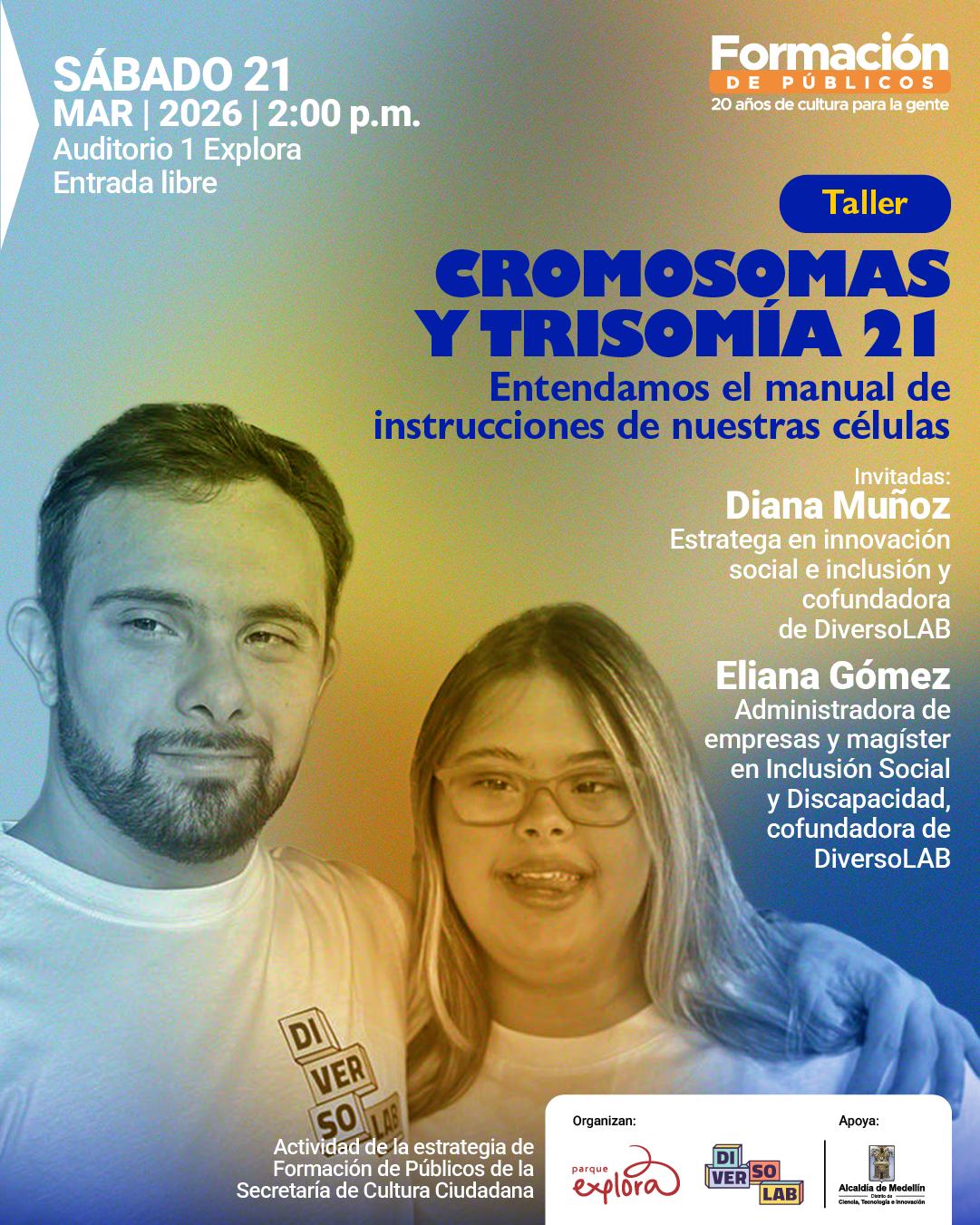 Ilustración. Sobre un fondo con degradado de colores se ve la fotografía de dos personas en la parte inferior: a la izquierda, un hombre joven con barba corta y camiseta clara mira al frente; a la derecha, una mujer joven con gafas y cabello largo sonríe mientras el hombre posa con un brazo sobre su hombro. En la parte superior izquierda aparece el texto: «Sábado 21 de marzo de 2026 a las 2 de la tarde. Auditorio 1 Explora. Entrada libre». En la parte superior derecha se lee: «Formación de públicos. 20 años de cultura para la gente». Hacia el centro derecho aparece un recuadro con la palabra «Taller». Debajo, en letras grandes: «Cromosomas y trisomía 21». Más abajo: «Entendamos el manual de instrucciones de nuestras células». A la derecha se lee: «Invitadas: Diana Muñoz. Estratega en innovación social e inclusión y cofundadora de DiversoLAB. Eliana Gómez. Administradora de empresas y magíster en inclusión social y discapacidad, cofundadora de DiversoLAB».