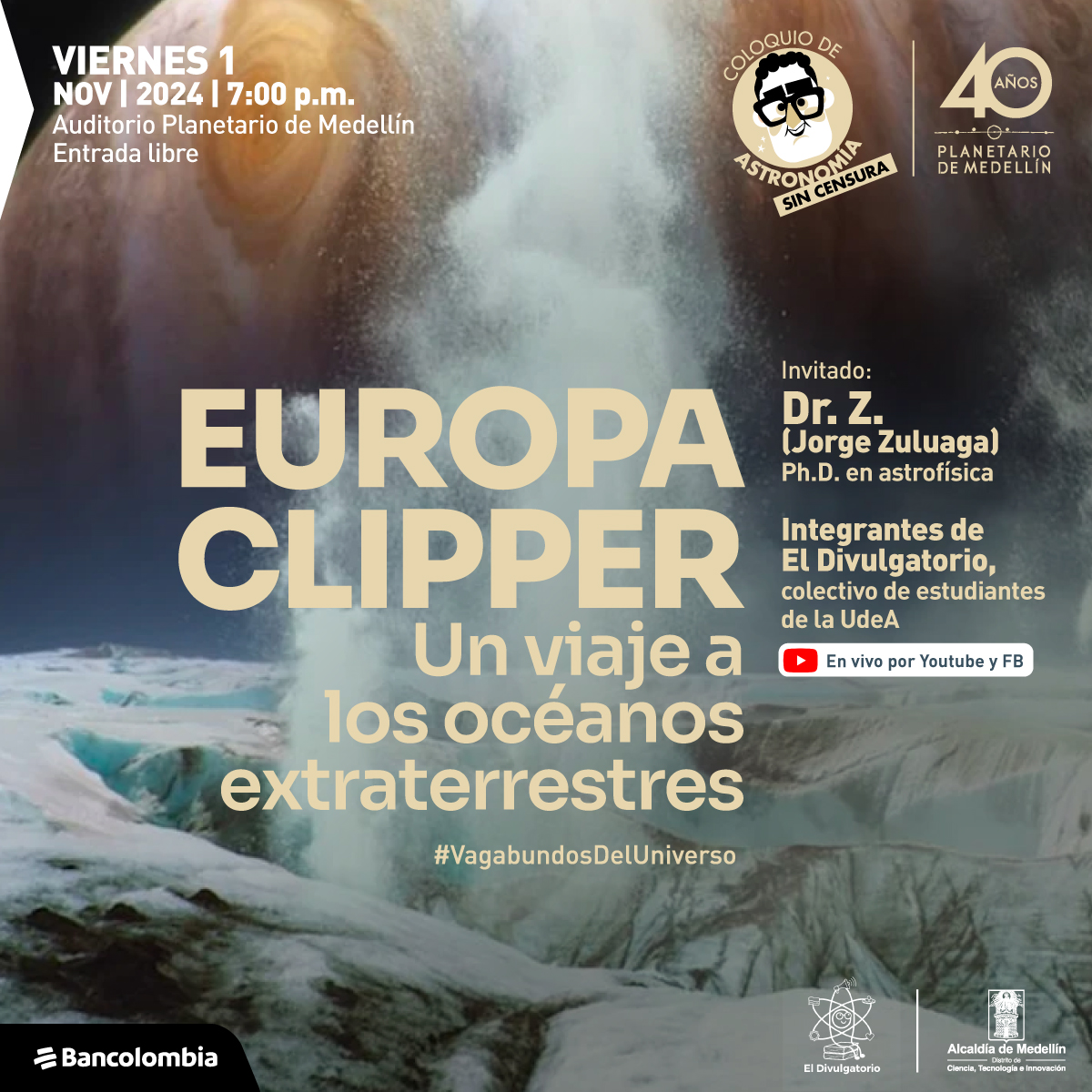 Ilustración. En la parte inferior de la imagen una superficie de roca y hielo con varios picos, de esos picos salen hacia arriba nubes blancas que parecen vapor. Al fondo se observa el planeta Júpiter. En la parte superior de la imagen un texto que dice: "Viernes 1 de noviembre de 2024 a las 7 de la noche. Auditorio Planetario de Medellín. Entrada libre. Europa Clipper. Un viaje a los océanos extraterrestres. #VagabundosDelUniverso. Invitado: Dr. Z. (Jorge Zuluaga). Doctor en Astrofísica. Integrantes de El Divulgatorio, colectivo de estudiantes de la UdeA. En vivo por YouTube y Facebook".