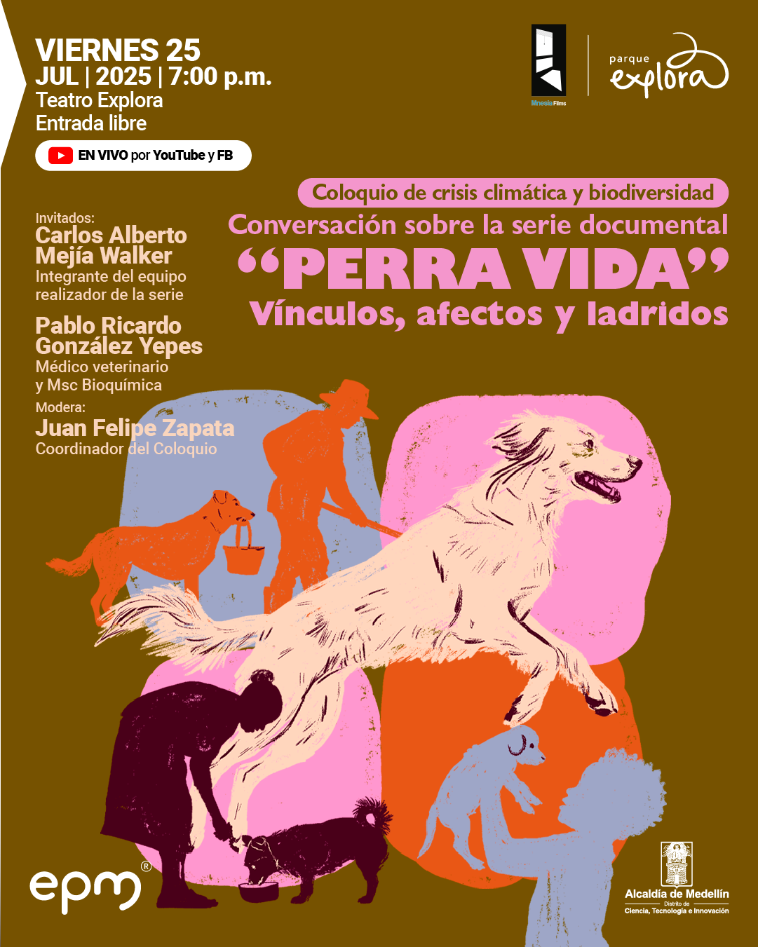 Afiche. Sobre un fondo marrón se destacan ilustraciones de siluetas humanas y caninas en colores rosado, naranja, azul, burdeos y crema. En el centro, un perro claro de gran tamaño corre hacia la derecha. Alrededor, se observan figuras humanas interactuando con perros: una persona le da de comer a uno, otra carga un cachorro, y una más pasea a un perro con correa. En la parte superior izquierda se lee: "Viernes 25 julio 2025 a las 7:00 de la noche. Teatro Explora. Entrada libre". A continuación: "En vivo por YouTube y FB". En la parte superior derecha se indica: "Coloquio de crisis climática y biodiversidad. Conversación sobre la serie documental «Perra vida». Vínculos, afectos y ladridos". En el costado izquierdo se listan los invitados: "Carlos Alberto Mejía Walker, integrante del equipo realizador de la serie. Pablo Ricardo González Yepes, médico veterinario y magíster en bioquímica". Luego: "Modera: Juan Felipe Zapata, coordinador del coloquio".
