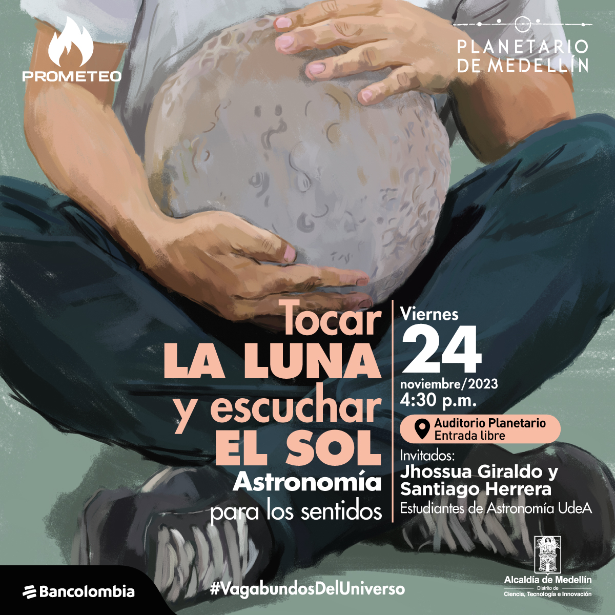 ilustración. Una persona sentada en el suelo con sus rodillas adelante sostiene una esfera que parece ser la Luna, la abraza con sus dos manos. Sobre la imagen hay texto que dice: "tocar la Luna y escuchar el Sol, astronomía para los sentidos. Viernes 24 de noviembre a las cuatro y media de la tarde en el auditorio del Planetario de Medellín. Invitados: Jhossua Giraldo y Santiago Herrera, estudiantes de Astronomía UdeA"