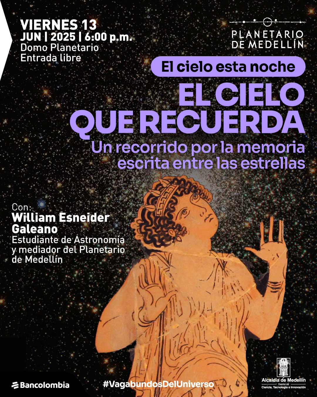 Ilustración. Sobre un fondo estrellado del cielo profundo, se encuentra la figura de una mujer dibujada en estilo clásico, con túnica y manos levantadas, tomada de una cerámica antigua. En la parte superior izquierda se lee: "Viernes 13 de junio de 2025 a las seis de la tarde. Domo Planetario. Entrada libre". A la derecha, un texto dice: "El cielo esta noche. El cielo que recuerda. Un recorrido por la memoria escrita entre las estrellas". En la parte inferior izquierda, aparece el texto: "Con: William Esneider Galeano, estudiante de Astronomía y mediador del Planetario de Medellín". En el borde inferior se encuentra: "#VagabundosDelUniverso".