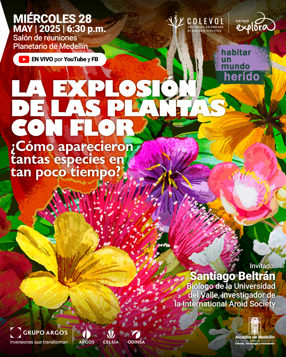 Ilustración. Un fondo lleno de flores coloridas en tonos amarillos, rosados, naranjas, morados y verdes. En la parte superior izquierda se lee: «Miércoles 28 de mayo de 2025 a las seis y treinta de la tarde. Salón de reuniones. Planetario de Medellín. En vivo por YouTube y Facebook». En el centro, se lee: «La explosión de las plantas con flor. ¿Cómo aparecieron tantas especies en tan poco tiempo?». En la parte superior derecha se encuentra un recuadro con el texto: «Habitar un mundo herido». En la parte inferior derecha se lee: «Invitado: Santiago Beltrán. Biólogo de la Universidad del Valle, investigador de la International Aroid Society».