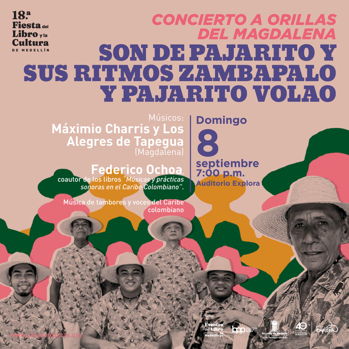 Cartel de evento. Sobre un fondo color beige, se lee en la parte superior: "18a Fiesta del Libro y la Cultura de Medellín". A la derecha, en letras rojas y azules, se lee: "Concierto a orillas del Magdalena. Son de Pajarito y sus ritmos Zambapalo y Pajarito Volao". Debajo, se presenta la información de los músicos: "Máximo Charris y Los Alegres de Tapegua (Magdalena)" y "Federico Ochoa, coautor de los libros 'Músicas y prácticas sonoras en el Caribe Colombiano'". En letras más pequeñas, se añade: "Música de tambores y voces del Caribe colombiano". A la derecha, dentro de un recuadro, se informa la fecha y lugar del evento: "Domingo 8 septiembre 7:00 p.m. Auditorio Explora". En la parte inferior, se ve un grupo de hombres con sombreros de paja y camisas estampadas, colocados frente a un fondo con formas abstractas en colores verde, rosa, amarillo y naranja. Al fondo, se observan ilustraciones de montañas de colores en tonos verde, rosa, naranja y amarillo. Abajo del cartel, hay un texto en color rojo que dice: "www.parqueexplora.org". A la derecha de este, se lee: "Eventos del Libro Medellín 2024".