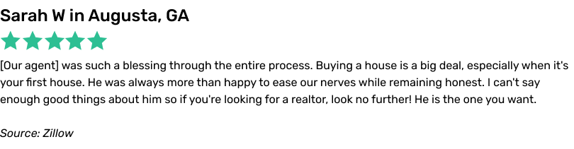 1 Percent Lists Review, 5 stars, Sarah W: Our agent was such a blessing through the entire process. Buying a house is a big deal,
especially when it's your first house. He was always more than happy to ease our nerves while remaining honest. I can't say enough good things about him so if you're looking for a realtor, look no further! He is the one you want.