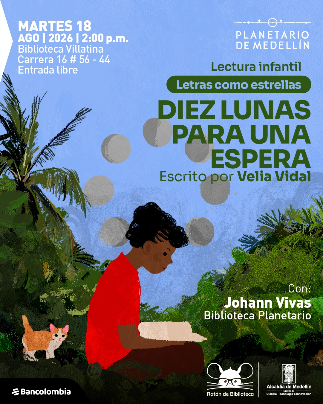 Ilustración. En un entorno de vegetación abundante, un niño está sentado leyendo un libro, acompañado por un gato; sobre su cabeza aparecen varias formas circulares que representan fases lunares. En la parte superior izquierda se lee: «Martes 18 de agosto de 2026, dos de la tarde. Biblioteca Villatina. Carrera 16 número 56-44. Entrada libre». A la derecha: «Lectura infantil. Letras como estrellas. Diez lunas para una espera. Escrito por Velia Vidal». En la parte inferior derecha: «Con: Johann Vivas. Biblioteca Planetario».