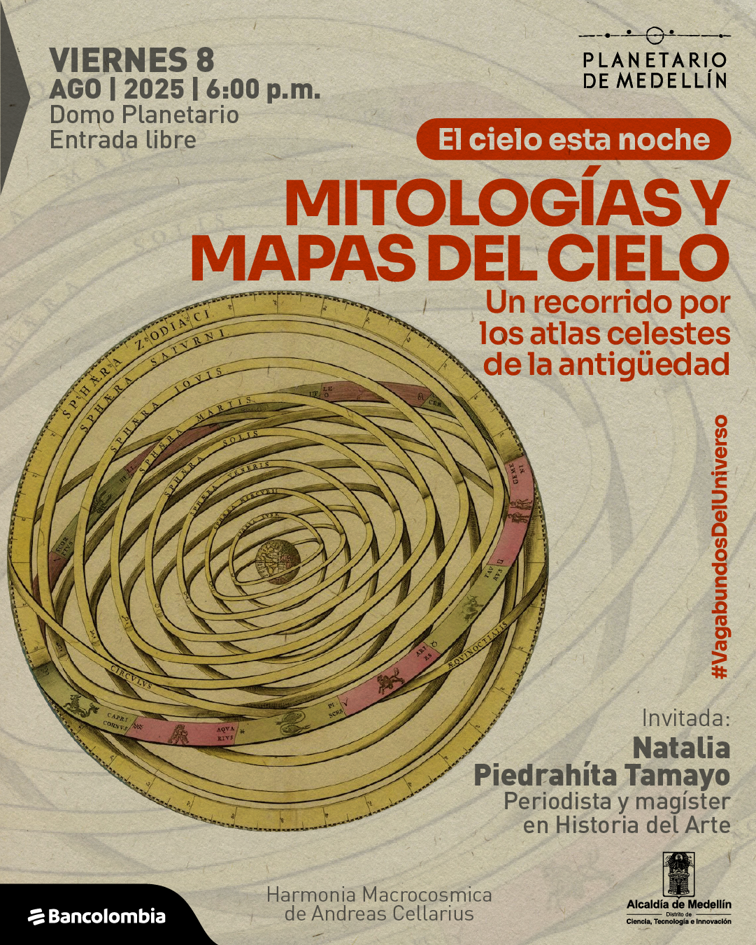 Ilustración. En el centro se muestra una imagen antigua de un modelo astronómico con anillos concéntricos en tonos beige, amarillos y rosados, donde se destacan figuras zodiacales. En la parte superior izquierda se lee: "Viernes 8 agosto 2025, 6:00 p.m. Domo Planetario Entrada libre". En el centro, un recuadro rojo contiene el texto: "El cielo esta noche". Debajo, en letras grandes: "Mitologías y mapas del cielo". A un lado: "Un recorrido por los atlas celestes de la antigüedad". En el borde derecho, en orientación vertical, se encuentra la frase: "#ViajandoDesdeElUniverso". En la parte inferior derecha se lee: "Invitada: Natalia Piedrahíta Tamayo. Periodista y magíster en Historia del Arte". Abajo, en el borde, se indica: "Harmonia Macrocosmica de Andreas Cellarius".