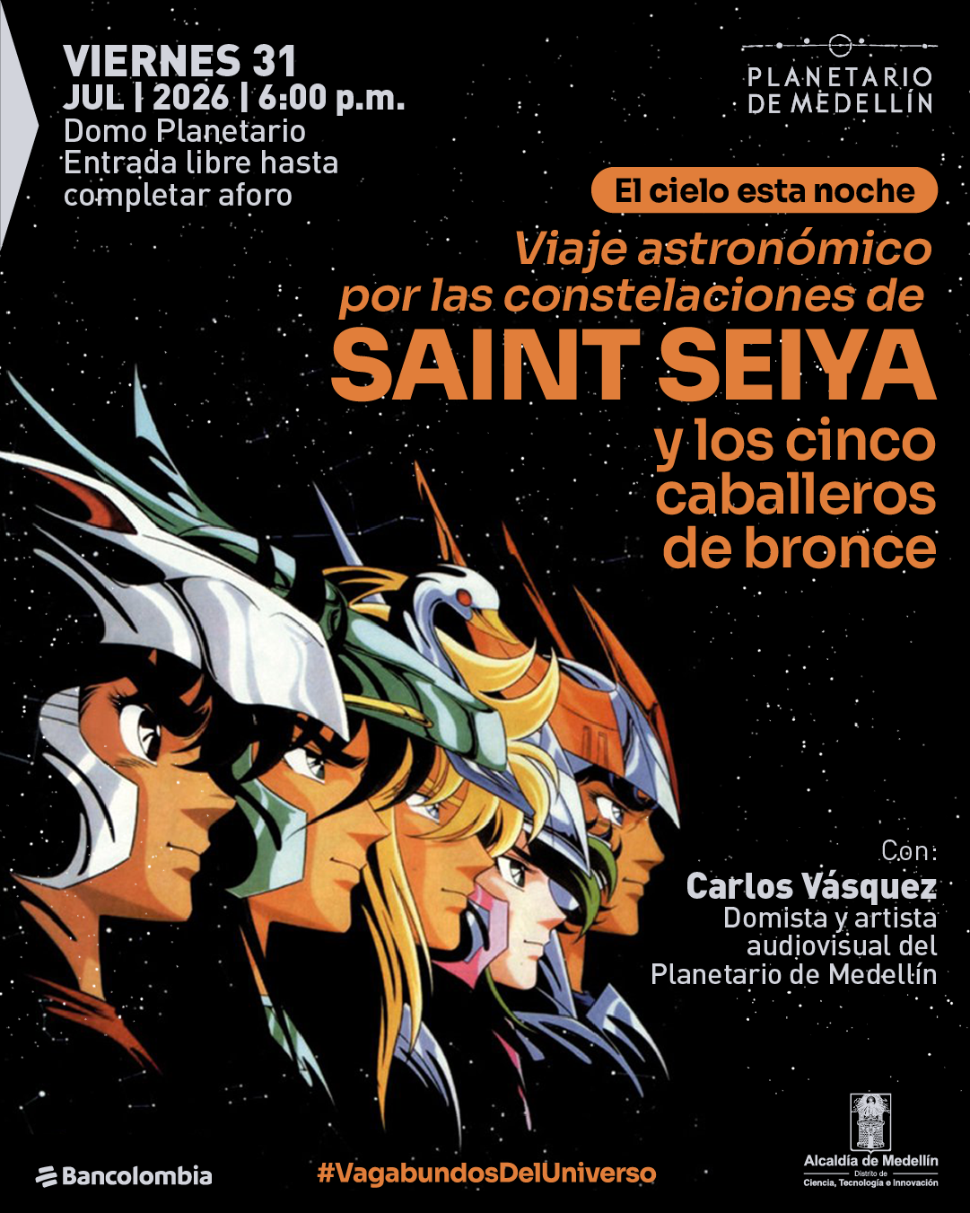 Ilustración sobre fondo oscuro con puntos que simulan estrellas y cinco personajes de perfil con armaduras y cascos, alineados hacia la derecha. En la parte superior izquierda: «Viernes treinta y uno de julio de dos mil veintiséis, seis de la tarde. Domo Planetario. Entrada libre hasta completar aforo». En la parte superior derecha aparece el nombre del lugar. En el centro: «El cielo esta noche». Debajo: «Viaje astronómico por las constelaciones de Saint Seiya y los cinco caballeros de bronce». A la derecha: «Con: Carlos Vásquez. Domista y artista audiovisual del Planetario de Medellín». En la parte inferior: «#VagabundosDelUniverso».