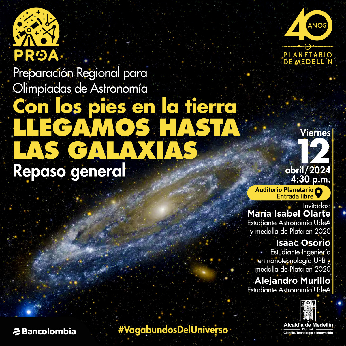 Foto. Sobre un fondo oscuro y estrellado aparece una galaxia, una mancha plana en espiral en tonos blancos, azules y amarillos. En la parte superior de la imagen un texto que dice: "PROA. Preparación Regional para Olimpiadas de Astronomía. Con los pies en la tierra llegamos hasta las galaxias. Repaso general. Viernes 12 de abril de 2024 a las 4:30 de la tarde. Auditorio Planetario, entrada libre. Invitados: María Isabel Olarte, estudiante Astronomía UdeA y medalla Plata en 2020. Isaac Osorio, estudiante Ingeniería en nanotecnología UPB y medalla de Plata de 2020. Alejandro Murillo, estudiante Astronomía UdeA. #VagabundosDelUniverso".