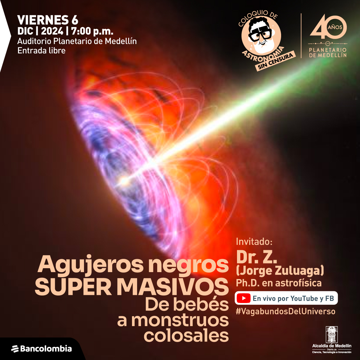 Ilustración. En un fondo oscuro, se ve un círculo con bordes naranja y el interior con luz azul, recibiendo un rayo de luz amarilla. En la imagen un texto: "Vagabundos del universo - Coloquio de Astronomía Agujeros Negros Super Masivos: De bebés a monstruos colosales. Viernes 6 de noviembre de 2024,  7 de la noche. Invitados:  Dr. Z (Jorge Zuluaga), posdoctor en Astrofísica. Auditorio Planetario de Medellín,  Entrada libre hasta completar aforo Transmisión por Youtube y Facebook"