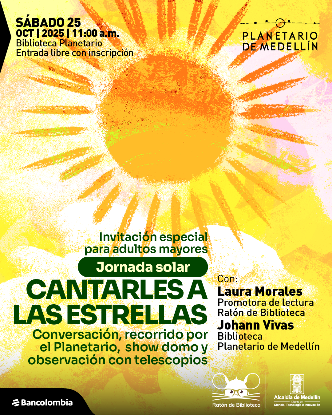 Ilustración. Sobre un fondo amarillo con textura y un gran sol dibujado con pinceladas irregulares en el centro, aparece el siguiente texto: «Sábado 25 de octubre de 2025 a las once de la mañana. Biblioteca Planetario. Entrada libre con inscripción». Más abajo se lee: «Invitación especial para adultos mayores. Jornada solar. Cantarles a las estrellas. Conversación, recorrido por el Planetario, show domo y observación con telescopios». A la derecha se indica: «Con Laura Morales, promotora de lectura Ratón de Biblioteca, y Johann Vivas, Biblioteca Planetario de Medellín». En la parte inferior hay varios elementos gráficos y un texto pequeño que menciona organizadores.