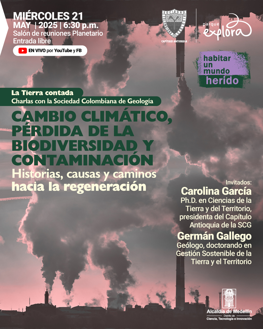 Ilustración. Sobre un fondo fotográfico en tonos rosados y grises se observan chimeneas industriales emitiendo grandes columnas de humo. En la parte superior izquierda se encuentra el texto: «Miércoles 21 de mayo de 2025 a las 6:30 de la tarde. Salón de reuniones Planetario. Entrada libre. En vivo por YouTube y Facebook». En la parte central, un texto que dice: «La Tierra contada. Charlas con la Sociedad Colombiana de Geología. Cambio climático, pérdida de la biodiversidad y contaminación. Historias, causas y caminos hacia la regeneración». A la derecha se encuentra el texto: «Invitados: Carolina García, doctora en Ciencias de la Tierra y del Territorio, presidenta del Capítulo Antioquia de la Sociedad Colombiana de Geología. Germán Gallego, geólogo, doctorando en Gestión Sostenible de la Tierra y el Territorio». En la parte superior derecha hay un recuadro que dice: «Habitar un mundo herido».