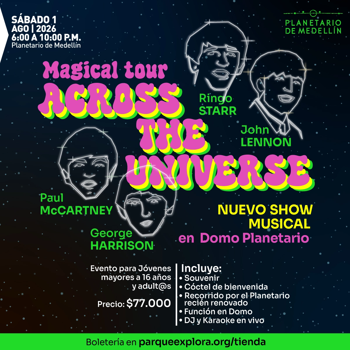 Ilustración sobre fondo oscuro con puntos que simulan estrellas y cuatro rostros delineados como constelaciones. En la parte superior izquierda: «Sábado uno de agosto de dos mil veintiséis, seis de la tarde a diez de la noche. Planetario de Medellín». En el centro: «Magical tour across the universe». A la derecha: «Ringo Starr» y «John Lennon». A la izquierda: «Paul McCartney». Abajo a la izquierda: «George Harrison». En la parte derecha: «Nuevo show musical en domo planetario». En la parte inferior: «Evento para jóvenes mayores a dieciséis años y adultos. Precio: setenta y siete mil pesos». A la derecha inferior: «Incluye: souvenir, cóctel de bienvenida, recorrido por el planetario recién renovado, función en domo, DJ y karaoke en vivo». En la franja inferior: «Boletería en parqueexplora.org/tienda».