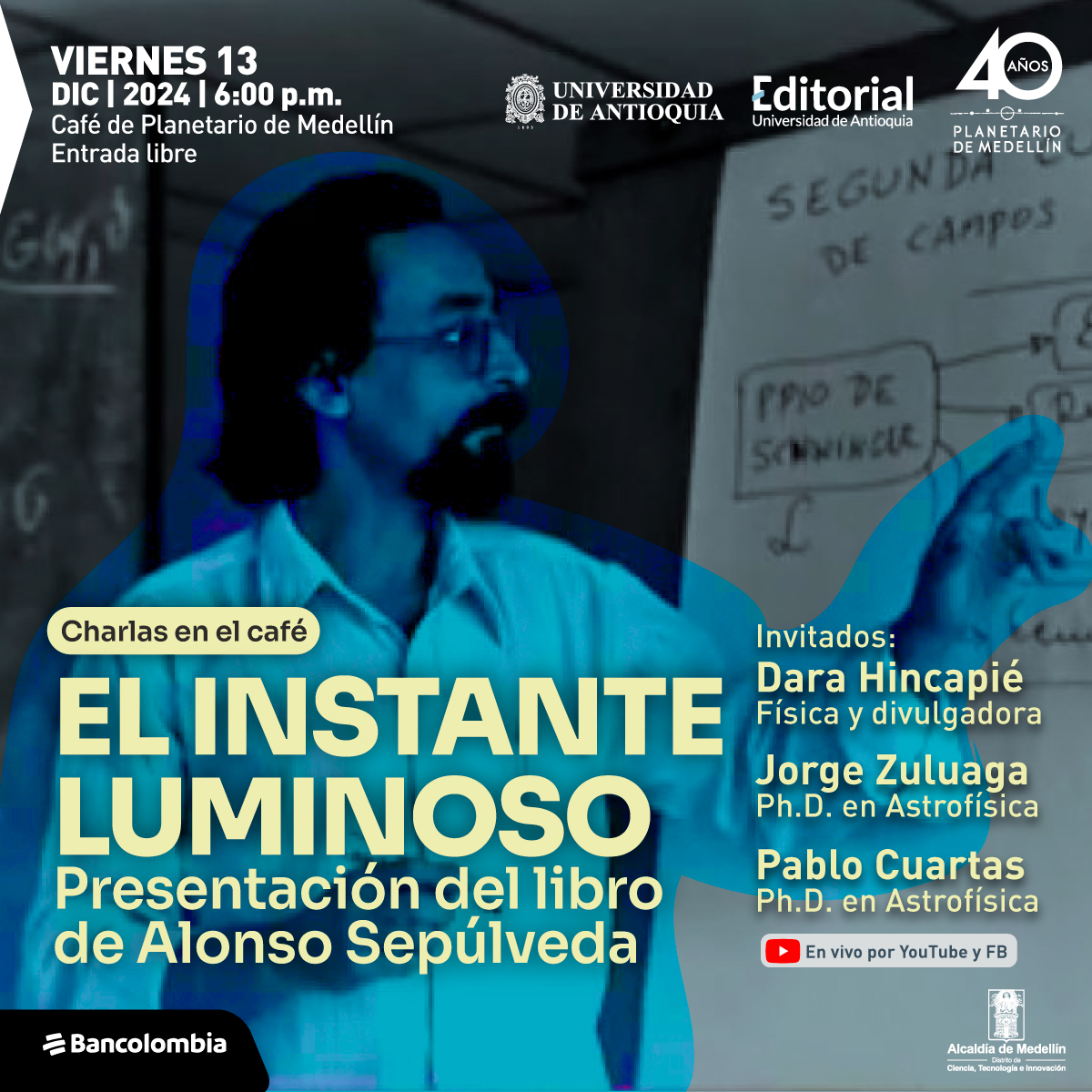 Montaje fotográfico. Un hombre de perfil, con gafas, barba y cabello largo, y una camiseta blanca, señala un tablero con fórmulas escritas. Está iluminado por una luz azul, mientras el salón y el tablero están a blanco y negro. Un texto en la imagen: "Charlas en el café El instante luminoso Presentación del libro de Alonso Sepúlveda Viernes 13 de diciembre de 2024, 6 de la tarde Invitados: Dara Hincapié, Física y divulgadora, UdeA Jorge Zuluaga, Ph.D. en Astrofísica, UdeA Pablo Cuartas, Ph.D. en Astrofísica, UdeA Café de Planetario de Medellín, Entrada libre hasta completar aforo En vivo por Youtube y Facebook"