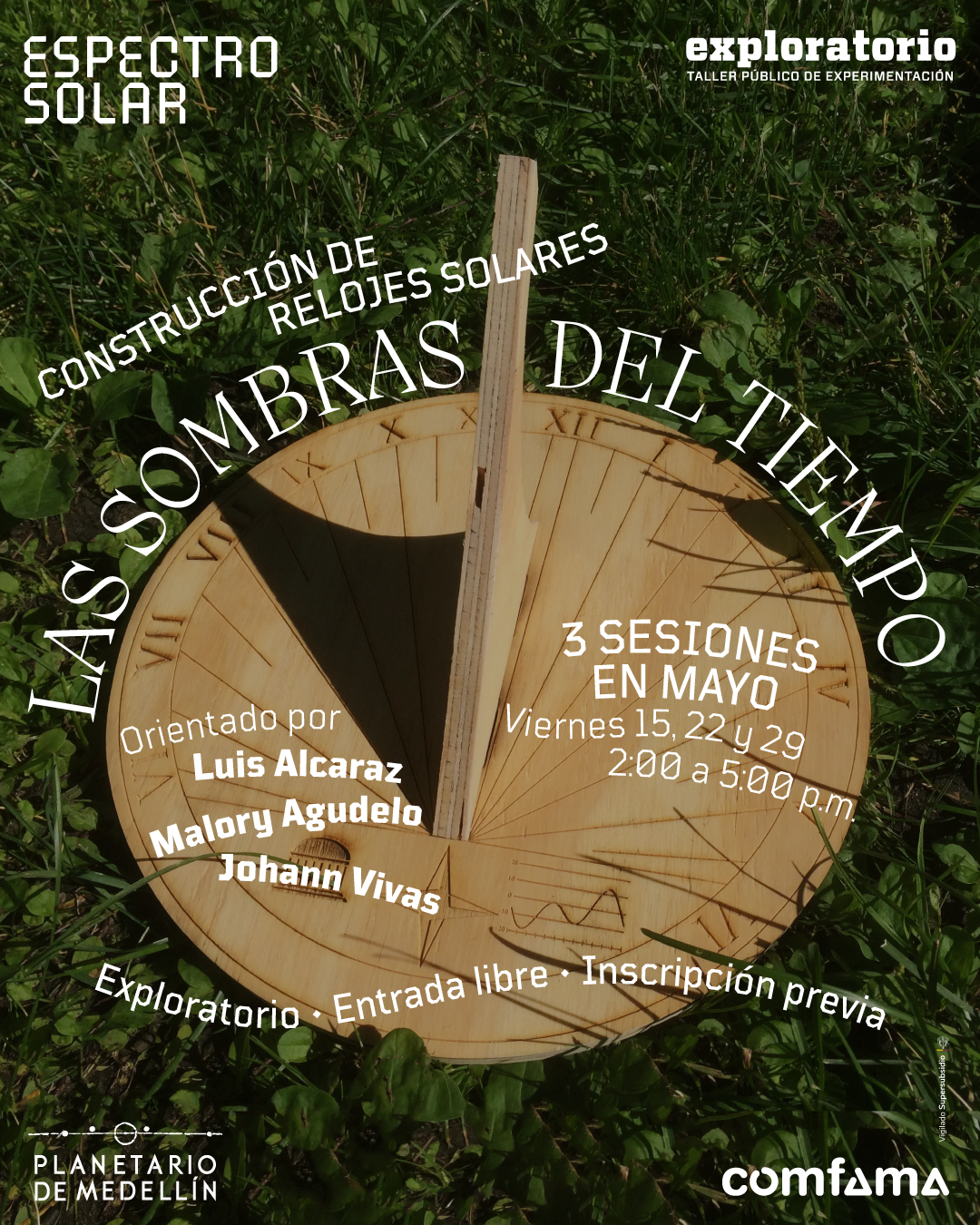Pieza gráfica. Sobre una fotografía de césped y hojas verdes se observa un reloj solar circular de madera, visto desde arriba, con líneas grabadas, números romanos en el borde y una pieza vertical central que proyecta una sombra triangular sobre el disco. En la parte superior izquierda se lee: “Espectro solar”. En la parte superior derecha: “Exploratorio. Taller público de experimentación”. En diagonal, hacia el centro superior, dice: “Construcción de relojes solares”. Sobre el reloj, en texto curvo, se lee: “Las sombras del tiempo”. A la izquierda dice: “Orientado por Luis Alcaraz, Malory Agudelo, Johann Vivas”. A la derecha: “Tres sesiones en mayo. Viernes quince, veintidós y veintinueve, dos a cinco de la tarde”. En la parte inferior se lee: “Exploratorio. Entrada libre. Inscripción previa”.