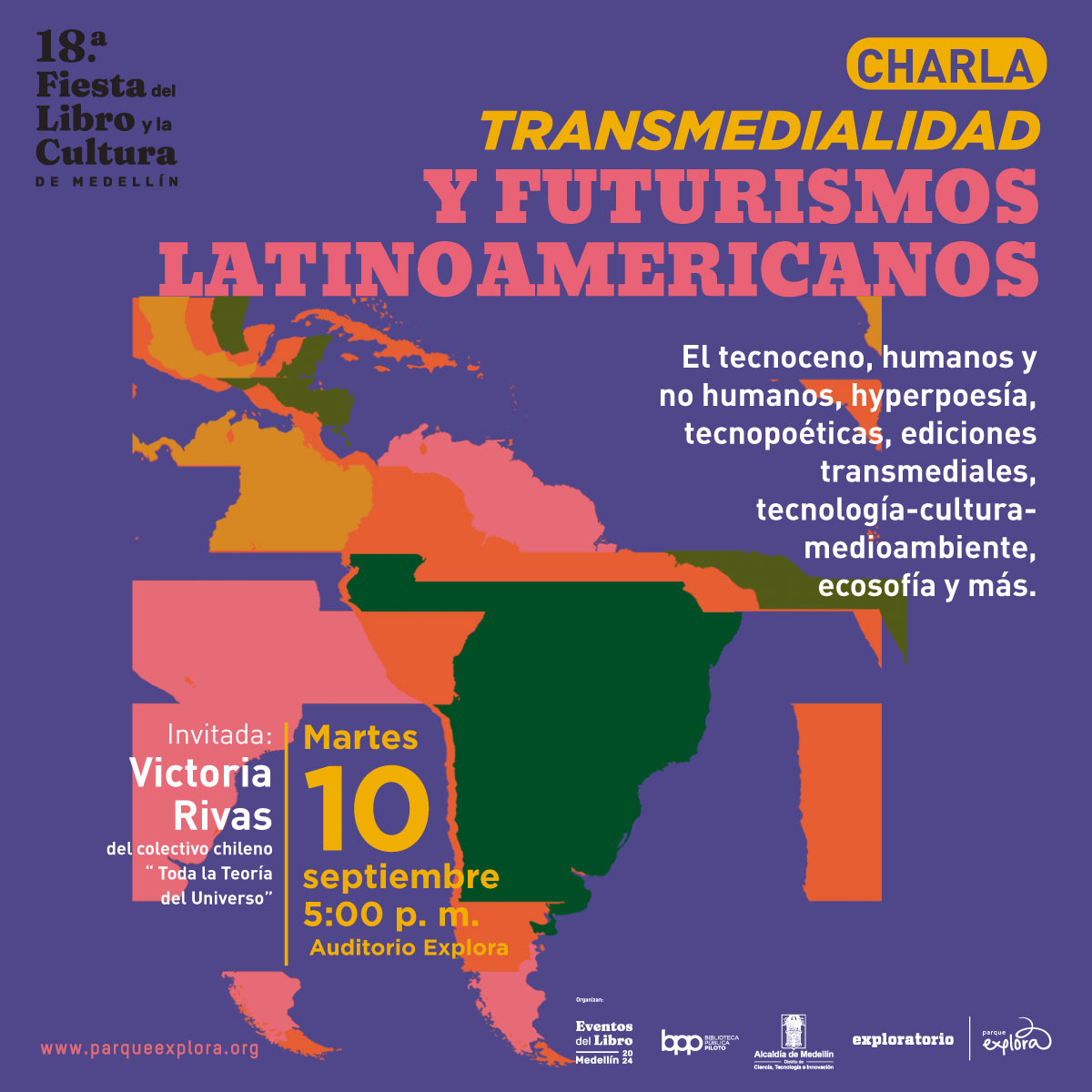 Ilustración. Sobre un fondo morado, se ve un mapa de América Latina en tonos naranja, rosa, amarillo y verde. En la parte superior derecha de la imagen, hay un texto que dice: "Charla. Transmedialidad y futurismos latinoamericanos". Debajo del título hay un texto que dice: "El tecnoceno, humanos y no humanos, hyperpoesía, tecnopoéticas, ediciones transmediales, tecnología-cultura-medioambiente, ecosofía y más". A la izquierda, en la parte inferior, se&nbsp;lee: "Invitada: Victoria Rivas, del colectivo chileno Toda la Teoría del Universo. Martes 10 de septiembre. 5 de la tarde. Auditorio Explora".