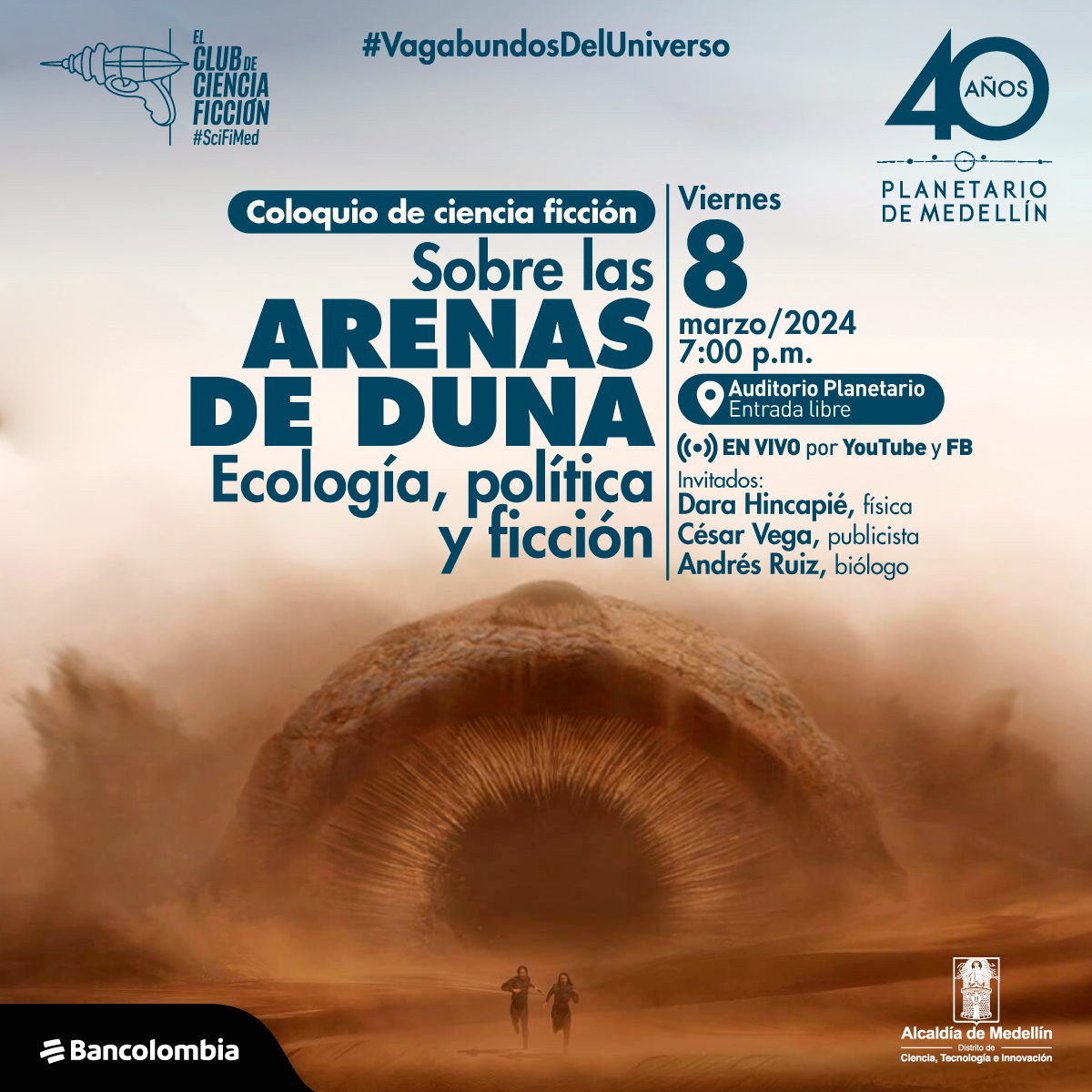 Fotografía. En el centro de la imagen dos personas vestidas de negro corriendo en un desierto, tras las personas un gusano de arena gigante. Arriba un dice: “Vagabundos del universo. Coloquio de ciencia ficción sobre las arenas de duna. Ecología, política y ficción. Viernes 8 de marzo a las 7:00 de la noche en el auditorio del planetario. Entrada libre con transmisión en Facebook y YouTube. Invitados: Dara Hincapié, física. César Vega, publicista. Andrés Ruiz, biólogo”.