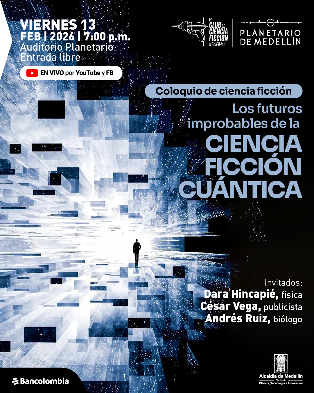 Ilustración. Sobre un fondo oscuro con un paisaje abstracto de formas rectangulares y destellos que convergen hacia un punto luminoso central, se observa la silueta de una persona caminando hacia la luz. En la parte superior izquierda aparece un bloque de texto que dice: «Viernes trece de febrero de dos mil veintiséis a las siete de la tarde. Auditorio planetario. Entrada libre». Debajo, dentro de una forma rectangular, se lee: «En vivo por YouTube y Facebook». En la parte superior derecha hay elementos gráficos lineales y, a un lado, texto identificativo. Hacia el centro derecho, dentro de una forma ovalada, dice: «Coloquio de ciencia ficción». Debajo se lee: «Los futuros improbables de la ciencia ficción cuántica». En la parte inferior derecha aparece un bloque de texto que dice: «Invitados: Dara Hincapié, física. César Vega, publicista. Andrés Ruiz, biólogo».