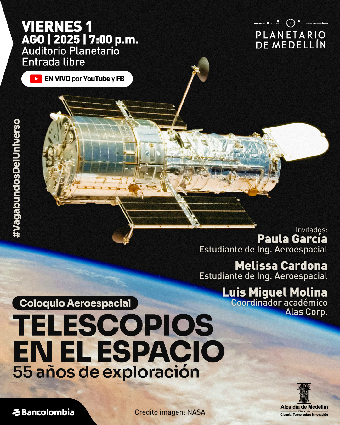 Ilustración. Sobre una imagen del telescopio espacial Hubble orbitando la Tierra, se encuentra la información de un evento. En la parte superior izquierda dice: "Viernes 1 ago | 2025 | 7:00 p.m. Auditorio Planetario Entrada libre". Debajo hay un ícono de transmisión y el texto "En vivo por YouTube y FB". En el lado derecho aparece una lista de invitados: "Paula García, estudiante de ingeniería aeroespacial; Melissa Cardona, estudiante de ingeniería aeroespacial; Luis Miguel Molina, coordinador académico Alas Corp." En el borde izquierdo se lee "#VagabundosDelUniverso". En la parte inferior central aparece el título del evento: "Coloquio aeroespacial. Telescopios en el espacio. 55 años de exploración". En la esquina inferior derecha se indica: "Crédito imagen: NASA".