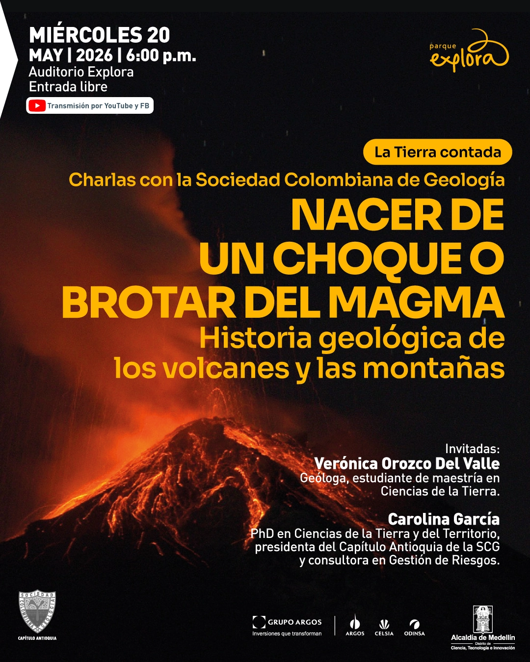Imagen de un volcán en erupción durante la noche, con lava visible en la ladera y una columna de material incandescente que asciende desde el cráter. En la parte superior izquierda dice: “Miércoles 20. Mayo, 2026, seis de la tarde. Auditorio Explora. Entrada libre. Transmisión por YouTube y Facebook”. Hacia la derecha aparece el texto: “La Tierra contada”. En el centro se lee: “Charlas con la Sociedad Colombiana de Geología. Nacer de un choque o brotar del magma. Historia geológica de los volcanes y las montañas”. En la parte inferior derecha dice: “Invitadas: Verónica Orozco Del Valle. Geóloga, estudiante de maestría en Ciencias de la Tierra. Carolina García. Doctora en Ciencias de la Tierra y del Territorio, presidenta del Capítulo Antioquia de la Sociedad Colombiana de Geología y consultora en Gestión de Riesgos”.