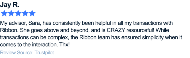 My advisor, Sara, has consistently been helpful in all my transactions with Ribbon. She goes above and beyond, and CRAZY resourceful! While transactions can be complex, the Ribbon team has ensured simplicity when it comes to the interaction. Thx!