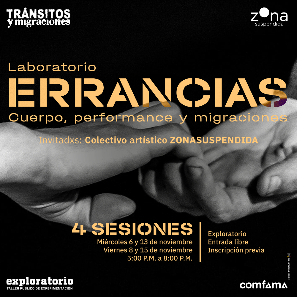 Fotografía en blanco y negro. Sobre un fondo negro, hay dos manos sujetándose con los dedos extendidos, evocando un gesto de conexión. En la parte superior de la imagen hay un texto que dice: “Laboratorio. Errancias. Cuerpo, performance y migraciones". Más abajo, en color dorado, se lee: "Invitadxs: Colectivo artístico Zonasuspendida". En la parte inferior de la imagen, hay un texto que dice: "4 sesiones: miércoles 6 y 13 de noviembre, viernes 8 y 15 de noviembre, de 5 de la tarde a 8 de la noche”. A la derecha, un texto dice: "Exploratorio. Entrada libre. Inscripción previa".