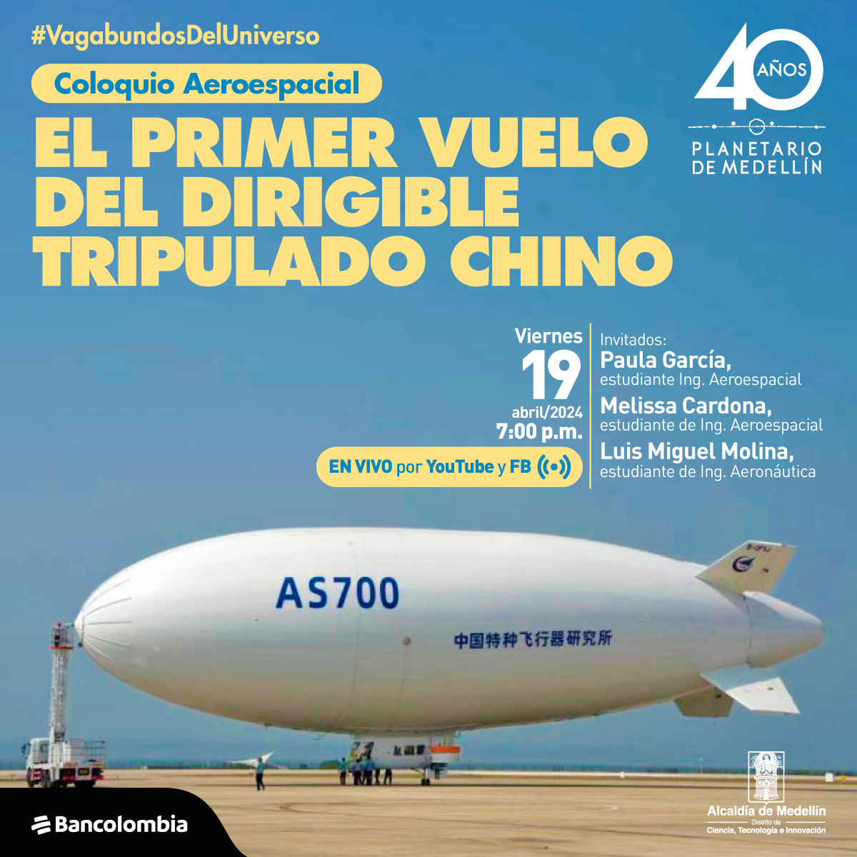 Un dirigible con forma cilíndrica y alargada de color blanco, marcado con las letras y números AS700, en la zona central de la aeronave varias personas abordan su cabina. Arriba un texto dice: “Vagabundos del universo. El primer vuelo del dirigible tripulado Chino. El viernes 19 de abril del 2024 a las 7 de la noche se transmitirá en vivo por YouTube y Facebook, conversando estarán: Paula García, estudiante de ingeniería aeroespacial. Melisa Cardona, estudiante de ingeniería aeroespacial. Luis Miguel Molina, estudiante de ingeniería aeroespacial”.