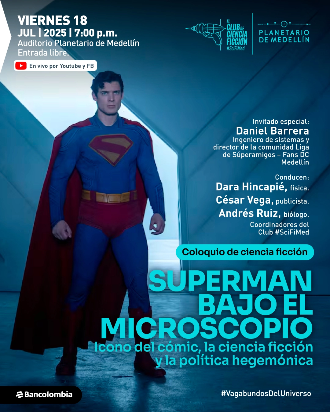 Fotografía. En primer plano aparece un hombre disfrazado de Superman, con traje azul ajustado, capa roja y un emblema rojo y amarillo con forma de “S” en el pecho. Está de pie en el centro de una estructura geométrica con paredes azules que convergen en un punto de luz. En la esquina superior izquierda se lee: “Viernes 18 de julio de 2025 a las siete de la noche. Auditorio Planetario de Medellín. Entrada libre”. Debajo, un ícono de YouTube y la frase: “En vivo por YouTube y Facebook”. En la parte superior derecha: “El club de ciencia ficción #SciFiMed” y “Planetario de Medellín”. A la derecha del personaje: “Invitado especial: Daniel Barrera, ingeniero de sistemas y director de la comunidad Liga de Súperamigos – Fans DC Medellín”. Luego: “Conducen: Dara Hincapié, física. César Vega, publicista. Andrés Ruiz, biólogo. Coordinadores del Club #SciFiMed”. Más abajo: “Coloquio de ciencia ficción. Superman bajo el microscopio. Ícono del cómic, la ciencia ficción y la política hegemónica”. En la parte inferior derecha: “#VagabundosDelUniverso”.