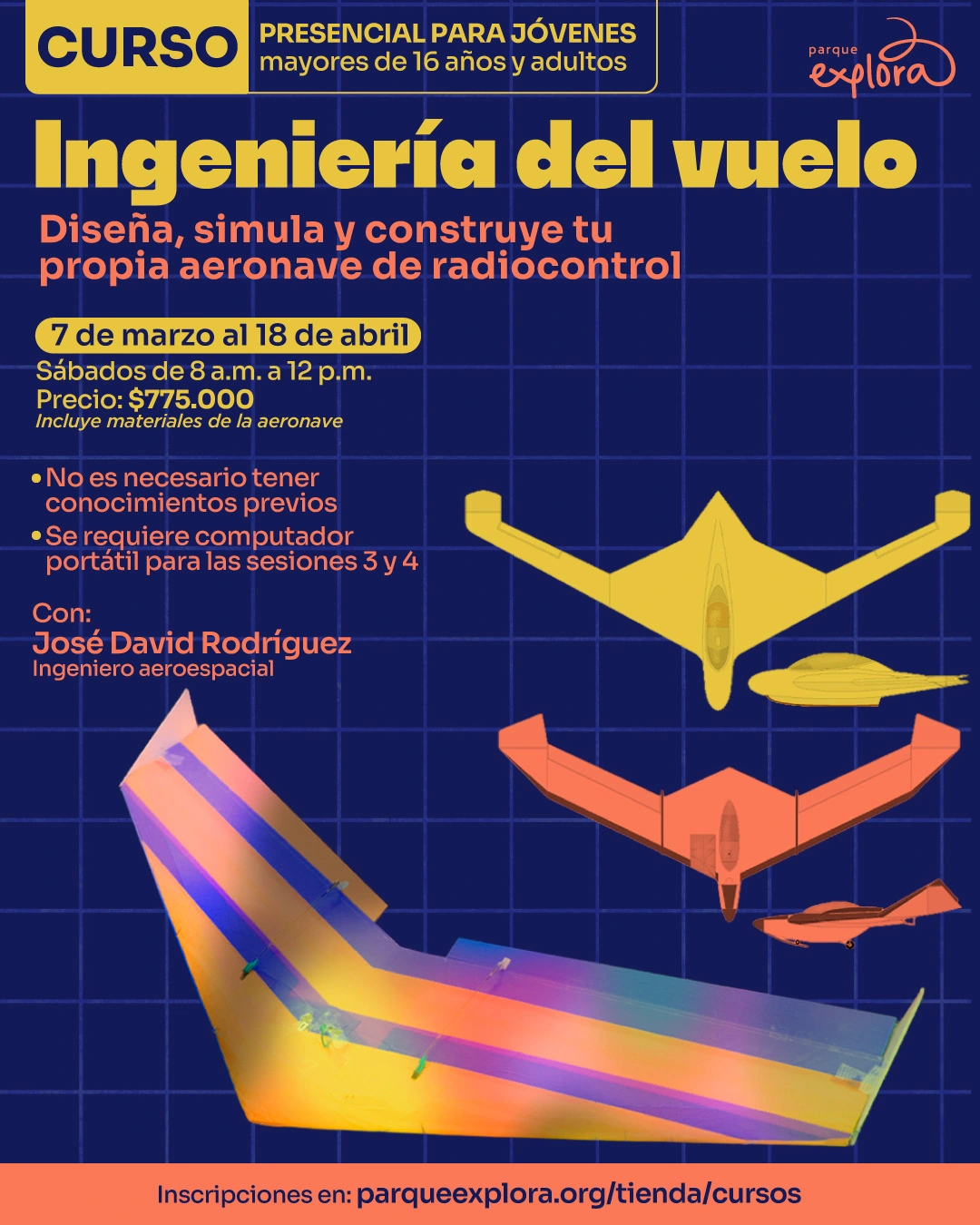 Ilustración. Sobre un fondo azul con cuadrícula, se observan modelos de aeronaves de radiocontrol. En la parte superior hay un texto que dice: "Curso presencial para jóvenes mayores de dieciséis años y adultos". En el centro hay un texto grande que dice: "Ingeniería del vuelo". Debajo, un texto que dice: "Diseña, simula y construye tu propia aeronave de radiocontrol". Más abajo, un texto que dice: "Siete de marzo al dieciocho de abril. Sábados de ocho de la mañana a doce del mediodía. Precio: setecientos setenta y cinco mil. Incluye materiales de la aeronave". En la parte inferior hay un texto que dice: "Con: José David Rodríguez, ingeniero aeroespacial. Inscripciones en: parqueexplora punto org diagonal tienda diagonal cursos".