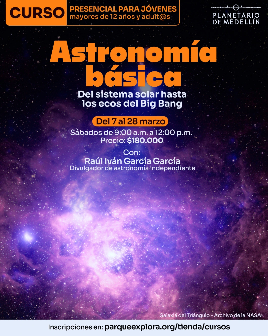 Ilustración. Sobre un fondo espacial con una galaxia, se observan estrellas y nebulosas. En la parte superior hay un texto que dice: "Curso presencial para jóvenes mayores de doce años y adult@s". En el centro hay un texto grande que dice: "Astronomía básica". Debajo, un texto que dice: "Del sistema solar hasta los ecos del Big Bang". Más abajo, un texto que dice: "Del siete al veintiocho de marzo. Sábados de nueve de la mañana a doce del mediodía. Precio: ciento ochenta mil". En la parte inferior hay un texto que dice: "Con: Raúl Iván García García, divulgador de astronomía independiente. Inscripciones en: parqueexplora punto org diagonal tienda diagonal cursos".