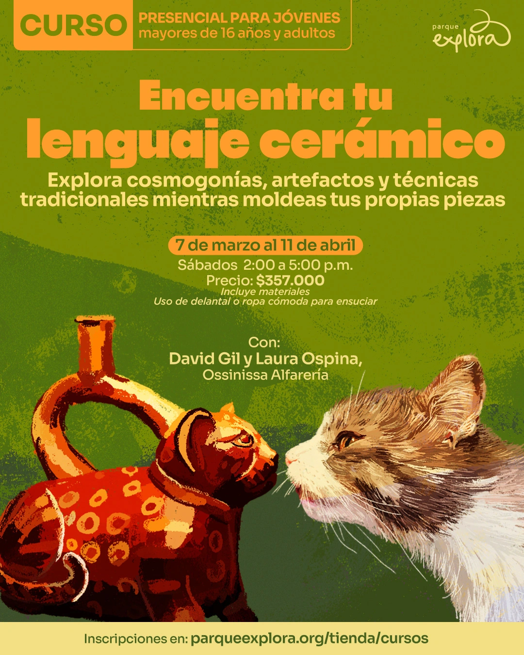 Ilustración. Sobre un fondo verde con textura, se observa una vasija con forma de felino frente al rostro de un gato. En la parte superior hay un texto que dice: "Curso presencial para jóvenes mayores de dieciséis años y adultos". En el centro hay un texto grande que dice: "Encuentra tu lenguaje cerámico". Debajo, un texto que dice: "Explora cosmogonías, artefactos y técnicas tradicionales mientras moldeas tus propias piezas". Más abajo, un texto que dice: "Siete de marzo al once de abril. Sábados dos de la tarde a cinco de la tarde. Precio: trescientos cincuenta y siete mil. Incluye materiales. Uso de delantal o ropa cómoda para ensuciar". En la parte inferior hay un texto que dice: "Con: David Gil y Laura Ospina, Ossinissa Alfarería. Inscripciones en: parqueexplora punto org diagonal tienda diagonal cursos".