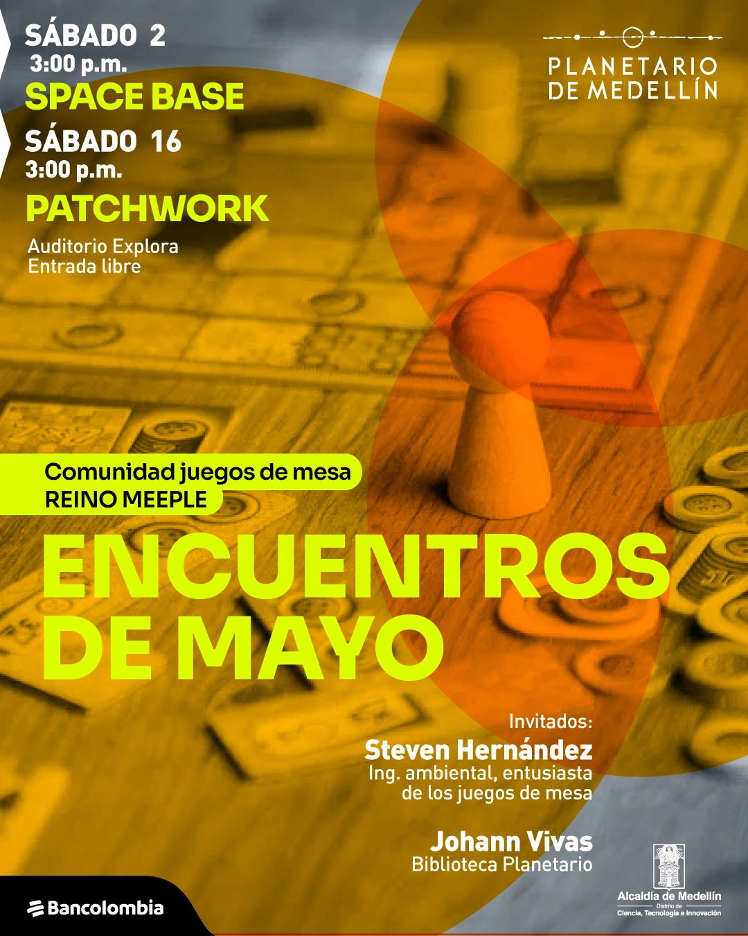 Fotografía. Sobre una mesa con fichas, cartas y un peón de juego en primer plano, se superponen formas circulares translúcidas. En la parte superior izquierda dice: «Sábado 2, 3:00 de la tarde. Space base». Debajo dice: «Sábado 16, 3:00 de la tarde. Patchwork». Más abajo dice: «Auditorio Explora. Entrada libre». En el centro dice: «Comunidad juegos de mesa Reino meeple». En grande dice: «Encuentros de mayo». En la parte inferior derecha dice: «Invitados: Steven Hernández, ingeniero ambiental, entusiasta de los juegos de mesa. Johann Vivas, Biblioteca Planetario».