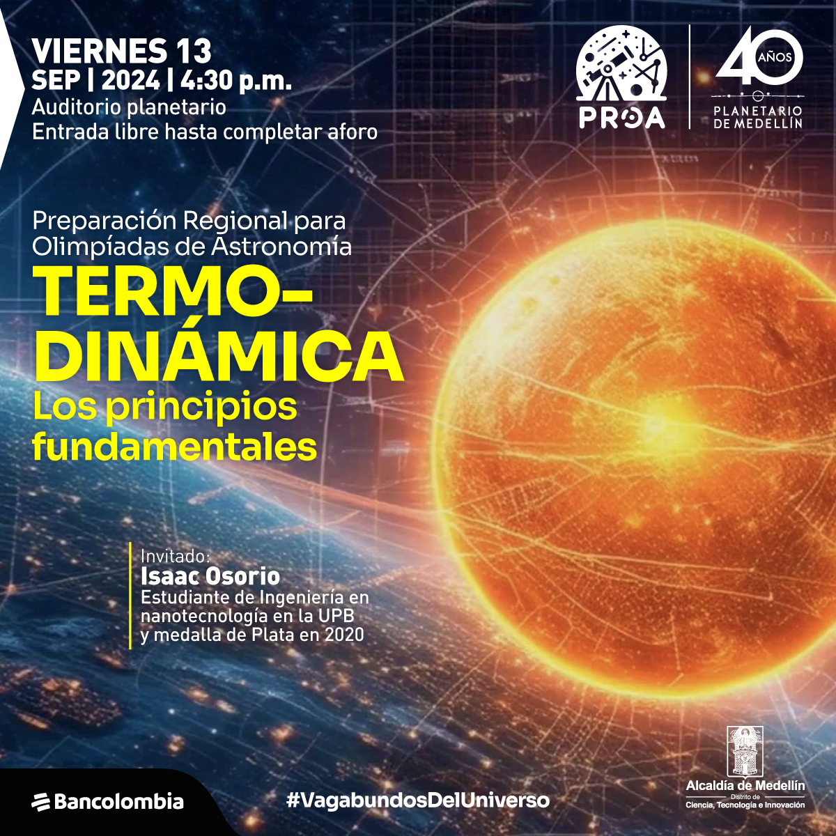 Ilustración. Se ve la curvatura de un planeta con varios puntos como luces encima. Al frente de él, mucho más pequeña una esfera naranjada con un borde muy luminoso. Sobre toda la imagen varias líneas. En la parte izquierda de la imagen un texto que dice: "Viernes 13 de septiembre de 2024 a las 4:30 de la tarde. Auditorio Planetario. Entrada libre hasta completar aforo. Preparación Regional para Olimpiadas de Astronomía. Termodinámica. Los principios fundamentales. Invitado: Isaac Osorio, estudiante de ingeniería en nanotecnología en la UPB y medalla de Plata en 2020".