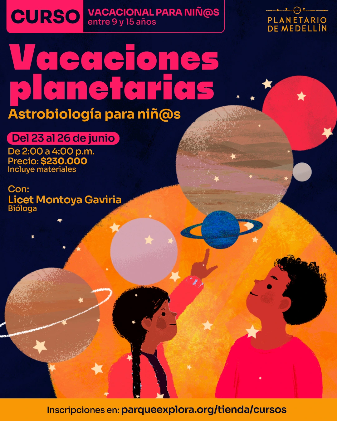 Ilustración. Sobre un fondo azul oscuro con estrellas y planetas, en la parte superior izquierda hay un recuadro con el texto: «Curso. Vacacional para niñas y niños entre 9 y 15 años». Debajo dice: «Vacaciones planetarias». Más abajo dice: «Astrobiología para niñas y niños». En la parte media izquierda dice: «Del 23 al 26 de junio». Debajo dice: «De 2:00 a 4:00 p. m. Precio: $230.000. Incluye materiales». Más abajo dice: «Con: Licet Montoya Gaviria. Bióloga». En la parte inferior aparecen dos niñas y niños mirando y señalando varios planetas suspendidos. En la franja inferior dice: «Inscripciones en: parqueexplora.org/tienda/cursos».