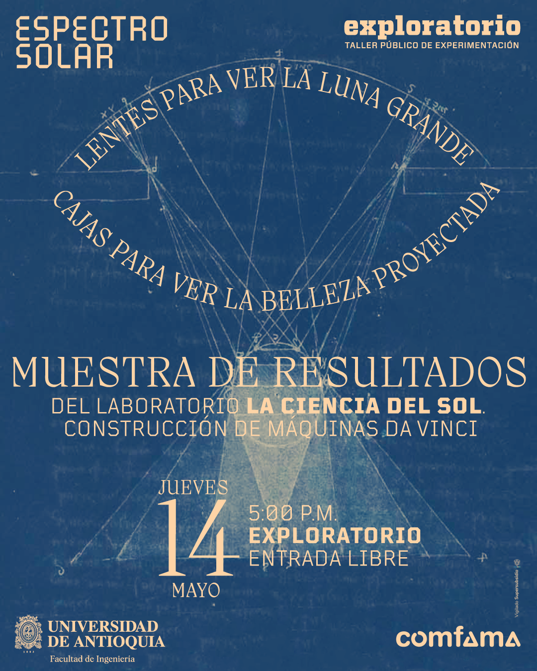 Pieza gráfica. Sobre un fondo azul con textura desgastada aparece un dibujo técnico con arcos, líneas diagonales y una figura central que proyecta un haz triangular hacia abajo. En la parte superior izquierda se lee: “Espectro solar”. En la parte superior derecha: “Exploratorio. Taller público de experimentación”. Sobre el arco central hay un texto curvo que dice: “Lentes para ver la luna grande”, y debajo otro texto curvo: “Cajas para ver la belleza proyectada”. En el centro inferior se lee: “Muestra de resultados del laboratorio La ciencia del sol. Construcción de máquinas da Vinci”. Más abajo, a la izquierda, aparece la fecha: “Jueves catorce de mayo”. A la derecha de la fecha dice: “cinco de la tarde. Exploratorio. Entrada libre”.