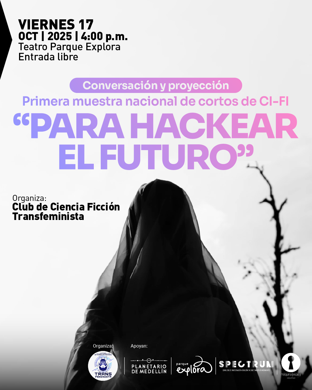 Fotograma. En la parte superior izquierda, sobre fondo blanco, aparece el texto: “Viernes diecisiete de octubre de dos mil veinticinco a las cuatro de la tarde. Teatro Parque Explora. Entrada libre”. En el centro, una franja violeta con la frase “Conversación y proyección”. Debajo, en letras grandes, se lee: “Primera muestra nacional de cortos de ciencia ficción ‘Para hackear el futuro’”. Más abajo, el texto: “Organiza: Club de Ciencia Ficción Transfeminista”. En la parte inferior hay varios logotipos alineados. El fondo es una fotografía en blanco y negro de una figura envuelta en un velo oscuro, de pie, con un árbol sin hojas al fondo.