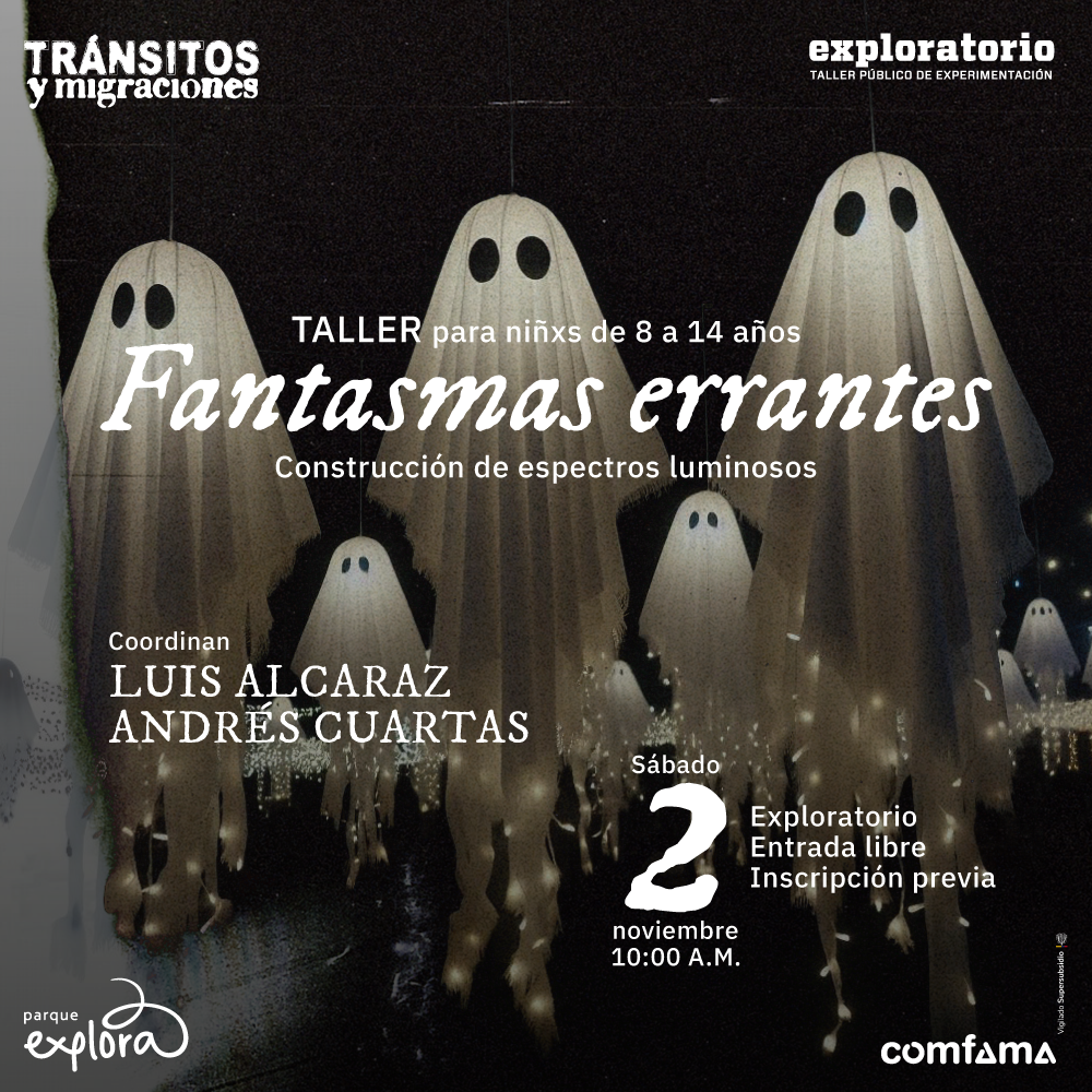 Ilustración. En el centro de la imagen, sobre un fondo oscuro, hay varios espectros blancos con ojos negros, suspendidos en el aire y rodeados de luces tenues que les dan un aspecto luminoso. En el centro hay un texto que dice: "Fantasmas errantes. Construcción de espectros luminosos. Para niños de 8 a 14 años. Coordinan: Luis Alcaraz y Andrés Cuartas”. En la parte inferior derecha se lee: "Sábado 2 de noviembre, 10 de la mañana. Exploratorio. Entrada libre. Inscripción previa".