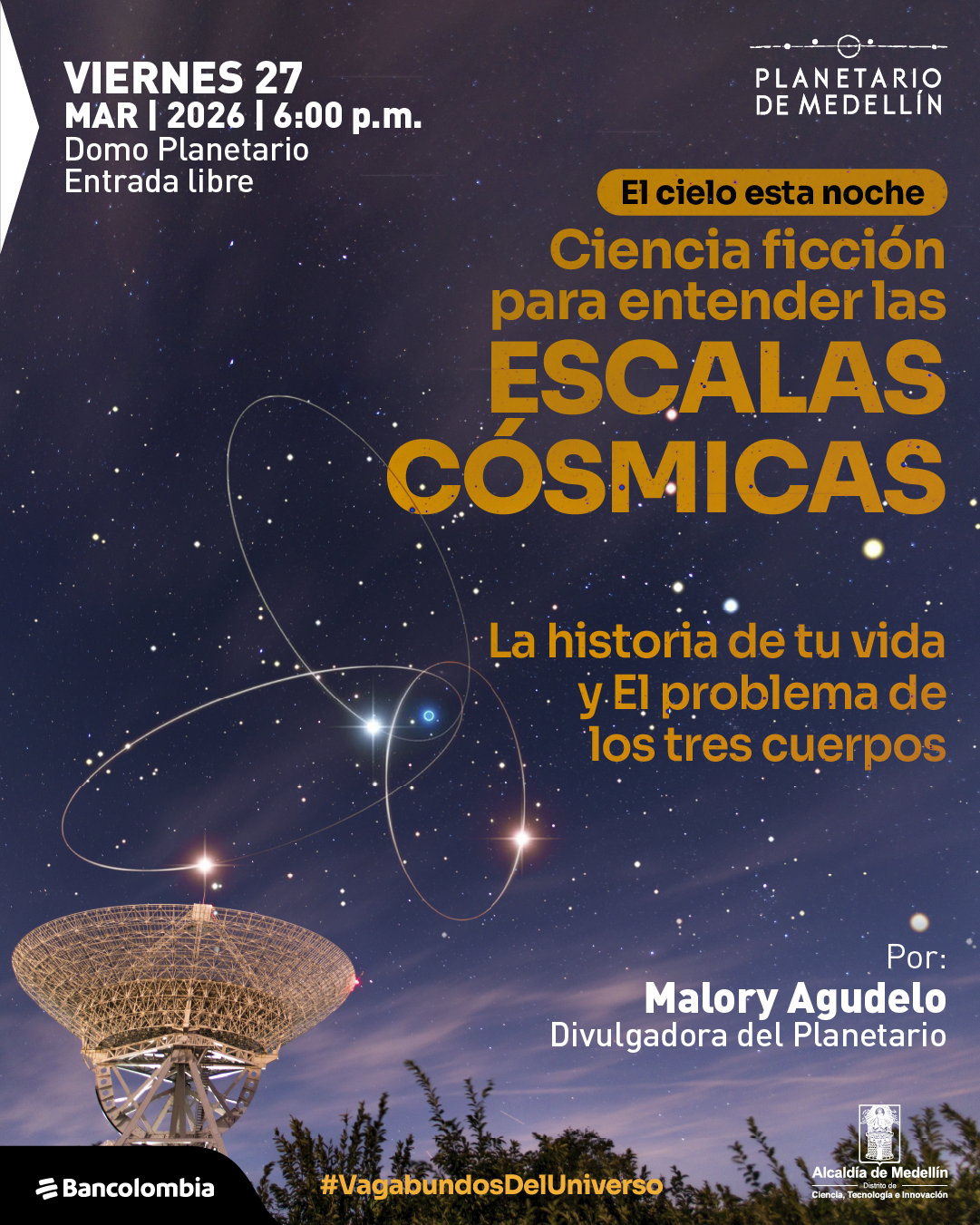 Ilustración. Sobre un fondo de cielo nocturno con estrellas, se observa en la parte inferior una antena parabólica y siluetas de vegetación. En la parte superior izquierda aparece el texto: «Viernes veintisiete de marzo de dos mil veintiséis a las seis de la tarde. Domo Planetario. Entrada libre». En la parte superior derecha se ubica un identificador gráfico. Hacia el centro derecho, dentro de una forma alargada, se lee: «El cielo esta noche». Debajo, en gran tamaño: «Ciencia ficción para entender las escalas cósmicas». Más abajo: «La historia de tu vida y El problema de los tres cuerpos». En la zona inferior derecha dice: «Por: Malory Agudelo. Divulgadora del Planetario». En el cielo se representan órbitas elípticas con puntos luminosos que evocan trayectorias de cuerpos celestes. En la parte inferior se incluye: «#VagabundosDelUniverso».