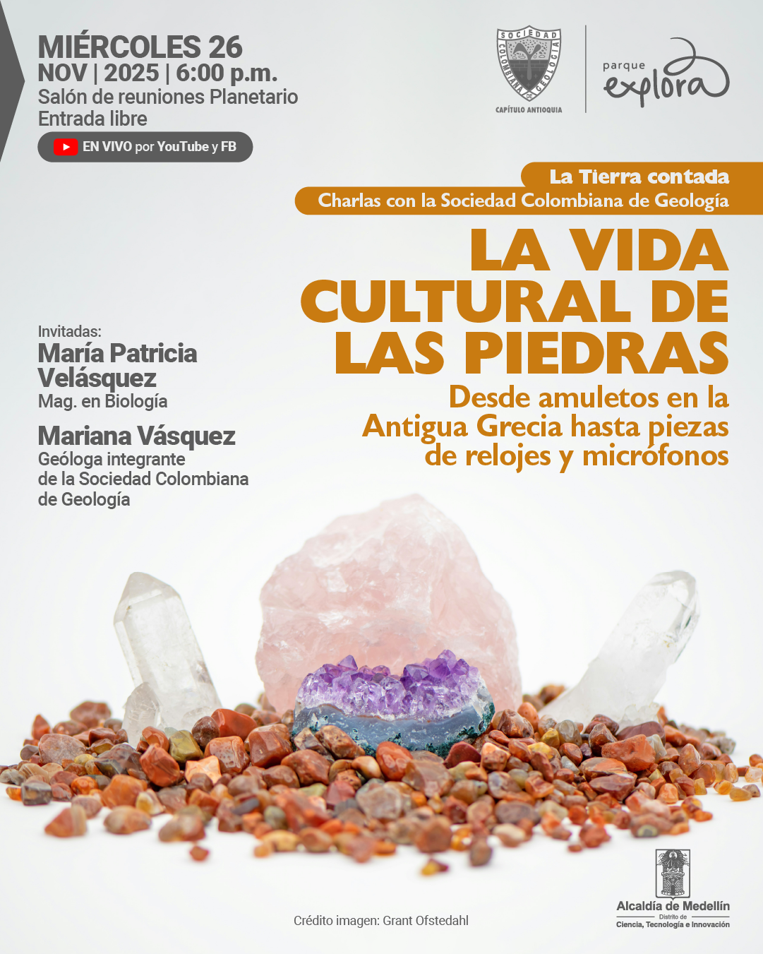 Ilustración. Sobre un fondo claro se observa una composición de minerales: al centro hay una gran roca rosada, delante de ella un fragmento de amatista morada y a cada lado dos cristales transparentes; todas las piezas reposan sobre numerosas piedras pequeñas en tonos cafés y rojizos. En la parte superior izquierda aparece el texto: «Miércoles veintiséis de noviembre de dos mil veinticinco a las seis de la tarde. Salón de reuniones Planetario. Entrada libre. En vivo por YouTube y Facebook». En la parte superior derecha se lee: «La Tierra contada. Charlas con la Sociedad Colombiana de Geología. La vida cultural de las piedras. Desde amuletos en la Antigua Grecia hasta piezas de relojes y micrófonos». Más abajo, a la izquierda, aparece: «Invitadas: María Patricia Velásquez, magíster en biología. Mariana Vásquez, geóloga integrante de la Sociedad Colombiana de Geología». Al pie se lee: «Crédito imagen: Grant Ofstedahl».