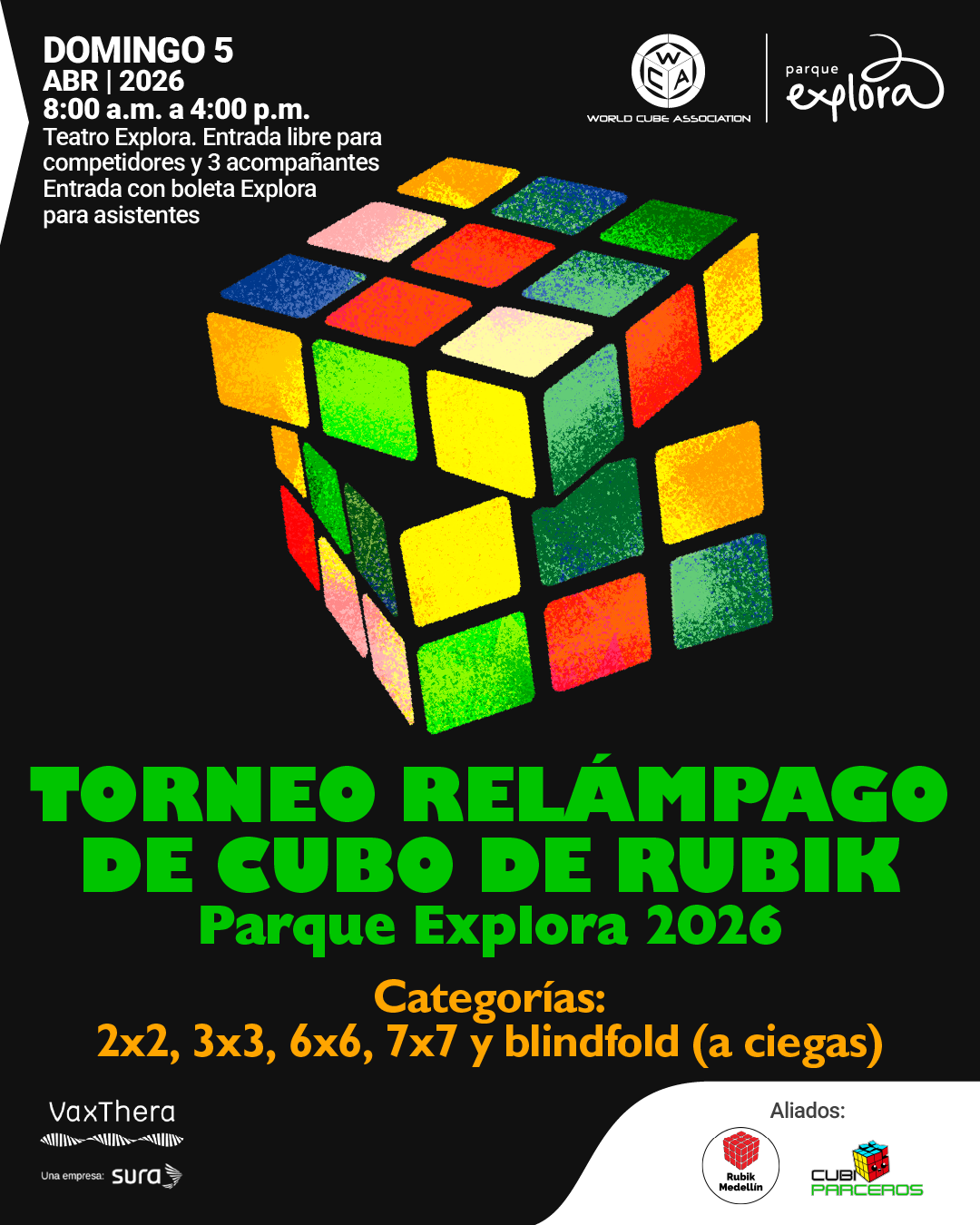 Ilustración. Sobre un fondo negro, en el centro aparece un cubo de Rubik parcialmente desarmado, con piezas flotando alrededor. En la parte superior izquierda dice: «Domingo 5 abril 2026, 8:00 a. m. a 4:00 p. m. Teatro Explora. Entrada libre para competidores y 3 acompañantes. Entrada con boleta Explora para asistentes». En la parte central e inferior dice: «Torneo relámpago de cubo de Rubik. Parque Explora 2026». Debajo dice: «Categorías: 2x2, 3x3, 6x6, 7x7 y blindfold (a ciegas)». En la parte inferior izquierda dice: «VaxThera. Una empresa: Sura». En la parte inferior derecha dice: «Aliados: Rubik Medellín. CubiParceros».