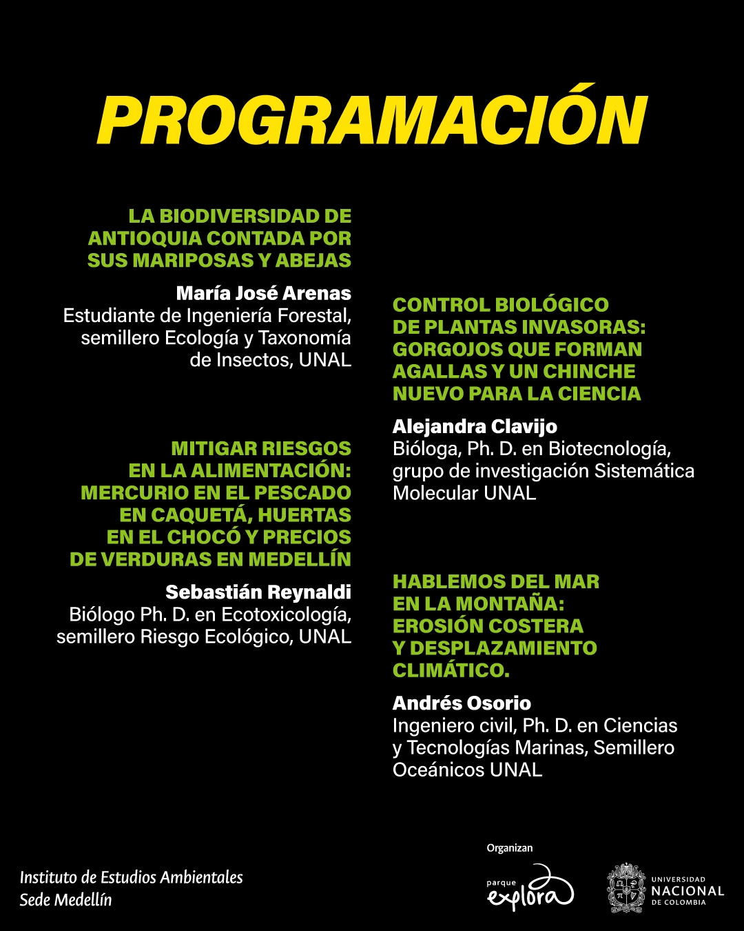 Imagen con fondo negro. En la parte superior, en grande: «Programación». Debajo, a la izquierda: «La biodiversidad de Antioquia contada por sus mariposas y abejas». Luego: «María José Arenas. Estudiante de ingeniería forestal, semillero ecología y taxonomía de insectos, Universidad Nacional». Más abajo: «Mitigar riesgos en la alimentación: mercurio en el pescado en Caquetá, huertas en el Chocó y precios de verduras en Medellín». Luego: «Sebastián Reynaldi. Biólogo, doctor en ecotoxicología, semillero riesgo ecológico, Universidad Nacional». A la derecha: «Control biológico de plantas invasoras: gorgojos que forman agallas y un chinche nuevo para la ciencia». Debajo: «Alejandra Clavijo. Bióloga, doctora en biotecnología, grupo de investigación sistemática molecular, Universidad Nacional». Más abajo: «Hablemos del mar en la montaña: erosión costera y desplazamiento climático». Luego: «Andrés Osorio. Ingeniero civil, doctor en ciencias y tecnologías marinas, semillero oceánicos Universidad Nacional». En la parte inferior: «Instituto de estudios ambientales sede Medellín».