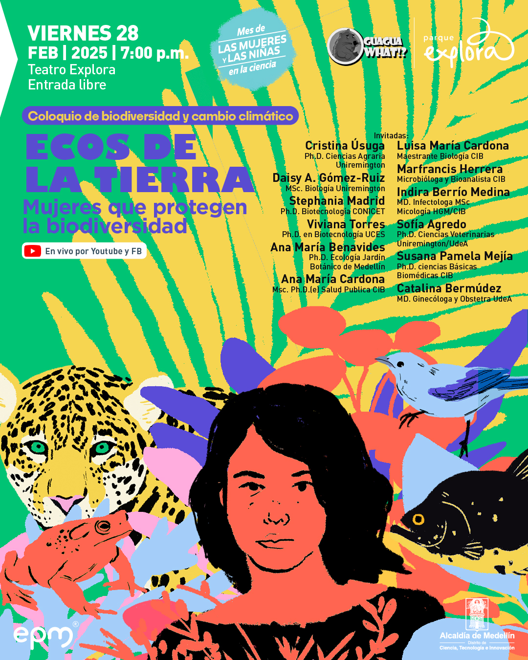 Ilustración. En el centro, el rostro de una mujer de color rojo con cabello negro está rodeado por diversas especies animales y vegetales. A la izquierda, un jaguar de mirada intensa observa al frente, mientras una rana roja se encuentra sobre una hoja. A la derecha, un pez negro con ojos amarillos y un pájaro azul aparecen entre hojas de colores. El fondo está compuesto por un patrón de hojas verdes y amarillas. En la parte superior izquierda, un texto indica: "Viernes 28 de febrero de 2025 a las siete de la noche. Teatro Explora. Entrada libre". En la parte superior derecha, dentro de una forma irregular, se lee: "Mes de las mujeres y las niñas en la ciencia". Debajo, un rectángulo contiene la frase: "Coloquio de biodiversidad y cambio climático". En el centro, el título dice: "Ecos de la Tierra. Mujeres que protegen la biodiversidad". En la parte inferior izquierda, un ícono de transmisión en vivo está acompañado por el texto: "En vivo por Youtube y Facebook".