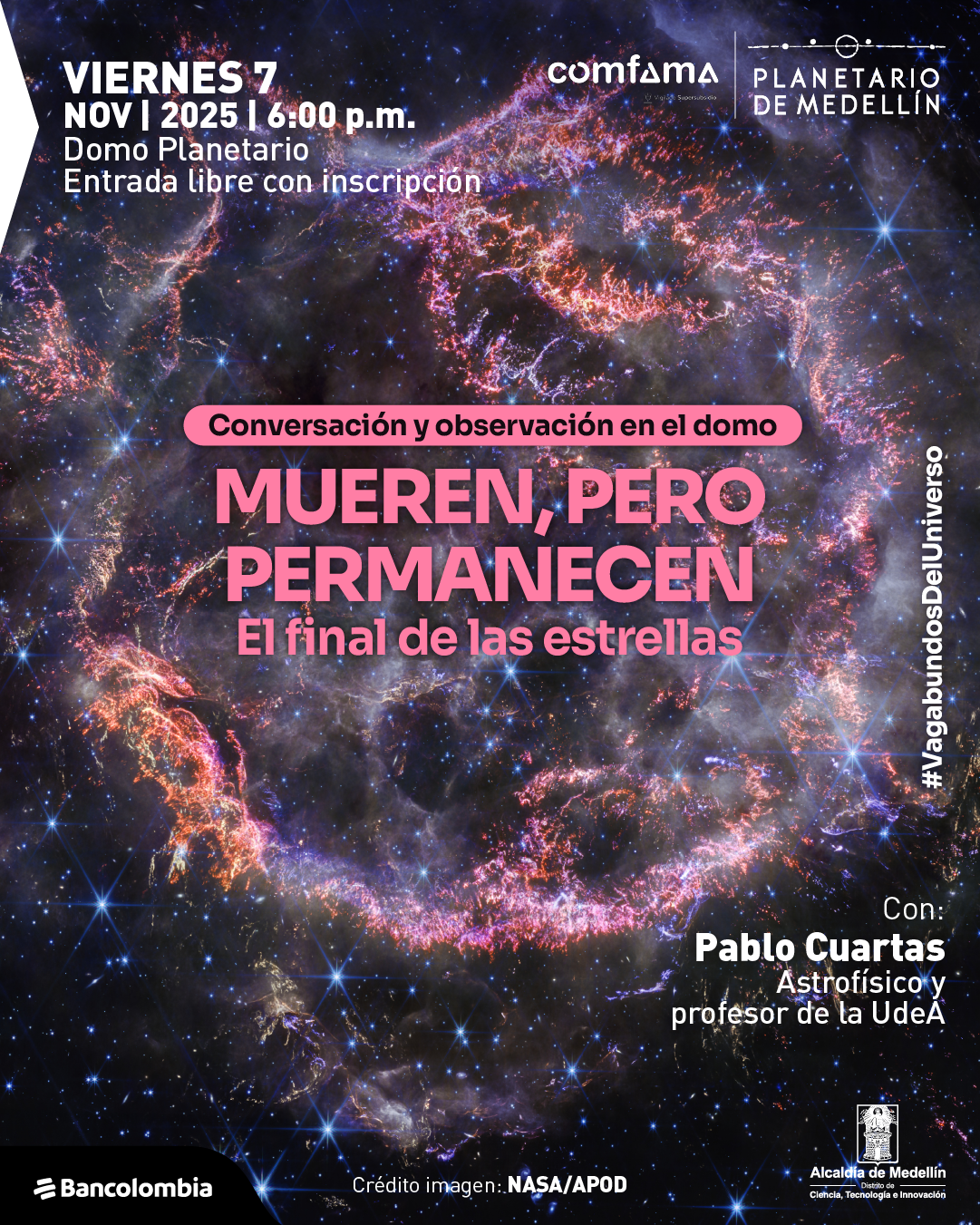 Afiche. En el fondo se observa una imagen astronómica que muestra un conjunto de gases y polvo interestelar en tonos morados, rosados y anaranjados sobre un cielo oscuro lleno de estrellas. En la parte superior izquierda se lee: "Viernes siete de noviembre de dos mil veinticinco a las seis de la tarde. Domo Planetario. Entrada libre con inscripción". En el centro, dentro de una franja, aparece el texto: "Conversación y observación en el domo". Debajo se destaca: "Mueren, pero permanecen. El final de las estrellas". En la parte inferior derecha se lee: "Con Pablo Cuartas, astrofísico y profesor de la UdeA". En un borde vertical se encuentra la frase "#VagabundosDelUniverso". Al final se indica: "Crédito imagen: NASA/APOD".