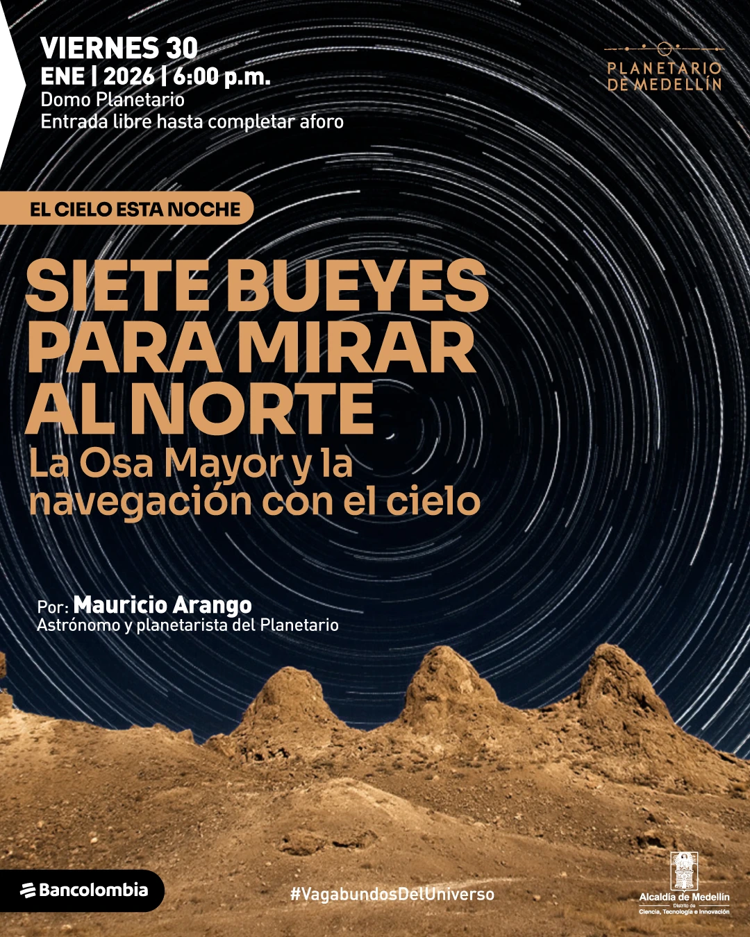 Ilustración. Un fondo oscuro con trazos circulares que representan el movimiento de las estrellas en el cielo nocturno. En la parte inferior de la imagen se observa un paisaje rocoso en primer plano. En la parte superior izquierda se lee: «Viernes treinta. Enero de dos mil veintiséis a las seis de la tarde». Debajo dice: «Domo Planetario. Entrada libre hasta completar aforo». Más abajo, dentro de una franja horizontal, se lee: «El cielo esta noche». En el centro de la imagen aparece un título principal que dice: «Siete bueyes para mirar al norte». Debajo se lee: «La Osa Mayor y la navegación con el cielo». En la parte inferior izquierda aparece el texto: «Por: Mauricio Arango. Astrónomo y planetarista del planetario». En la parte inferior central se observa un texto que dice: «#VagabundosDelUniverso».