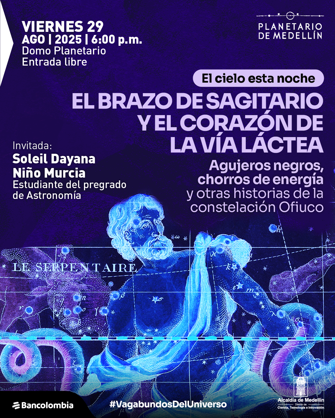 Afiche. Fondo en tonos morados con la ilustración de una figura masculina barbada que aparece de pie sujetando una serpiente, la cual se extiende a lo largo de la composición. El cuerpo de la figura está cubierto con estrellas y líneas que evocan un mapa celeste. En la parte superior izquierda se lee: "Viernes 29 de agosto de 2025 a las 6:00 de la tarde. Domo Planetario. Entrada libre". En la parte superior central: "El cielo esta noche. El brazo de Sagitario y el corazón de la Vía Láctea. Agujeros negros, chorros de energía y otras historias de la constelación Ofiuco". Más abajo: "Invitada: Soleil Dayana Niño Murcia, estudiante del pregrado de Astronomía". En la parte inferior se lee: "#VagabundosDelUniverso".