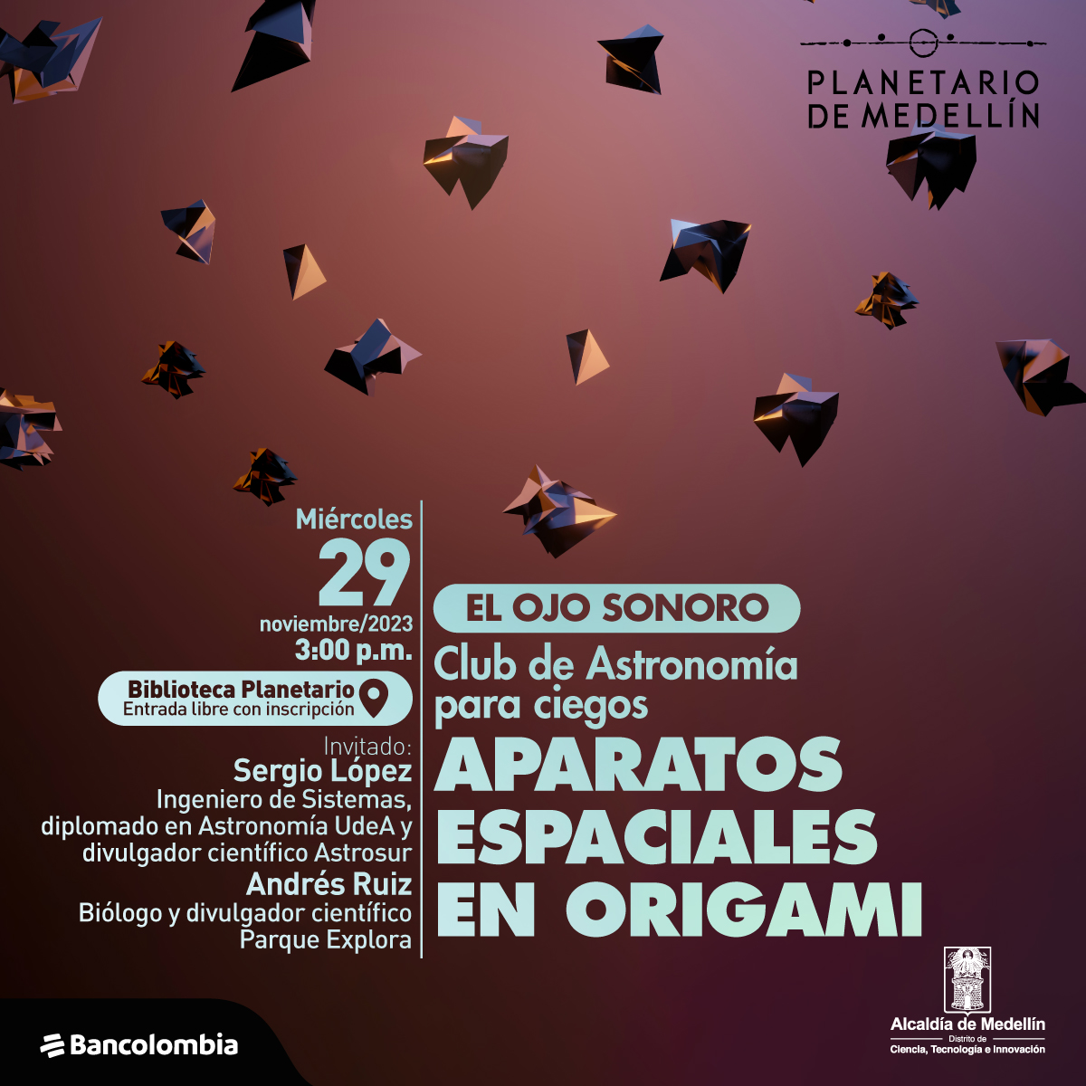 Foto. Sobre un fondo en tonos vinotinto varias figuras de origami. En la parte inferior de la imagen texto que dice: "Miércoles 29 de noviembre de 2023 a las 3:00 de la tarde. En la biblioteca Planetario. Entrada libre con inscripción. Invitados: Sergio López, ingeniero de sistemas, diplomado en Astronomía UdeA y divulgador científico Astrosur. Andrés Ruíz, biólogo y divulgador científico Parque Explora. El ojo sonoro. Club de Astronomía para ciegos. Aparatos espaciales en origami".