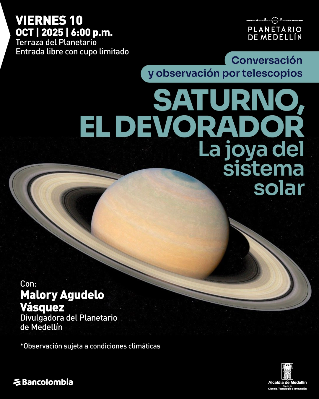 Afiche. En la parte inferior se observa una fotografía del planeta Saturno con sus anillos, suspendido sobre un fondo negro estrellado. En la parte superior izquierda aparece el texto: «Viernes diez de octubre de dos mil veinticinco a las seis de la tarde. Terraza del Planetario. Entrada libre con cupo limitado». A la derecha, dentro de una franja, se lee: «Conversación y observación por telescopios». En el centro destaca el título: «Saturno, el devorador. La joya del sistema solar». En la parte inferior se indica: «Con Malory Agudelo Vásquez, divulgadora del Planetario de Medellín». Debajo se aclara: «Observación sujeta a condiciones climáticas».