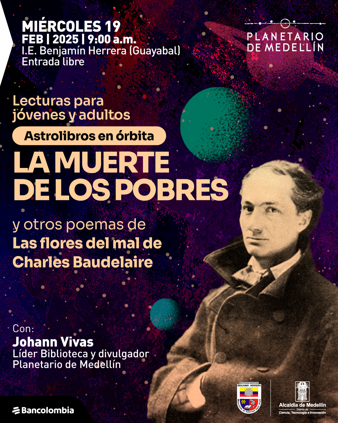 Ilustración. Sobre un fondo oscuro con textura cósmica en tonos morados, negros y rosados, hay planetas y estrellas dispersos. En la parte inferior derecha, una imagen en tonos sepia de Charles Baudelaire, un hombre con un abrigo oscuro y expresión seria. En la parte superior izquierda, un texto dice: "Miércoles diecinueve de febrero de dos mil veinticinco a las nueve de la mañana. Institución Educativa Benjamín Herrera, Guayabal. Entrada libre. Lecturas para jóvenes y adultos. Astrolibros en órbita. La muerte de los pobres y otros poemas de Las flores del mal de Charles Baudelaire. Con: Johann Vivas, líder Biblioteca y divulgador Planetario de Medellín".