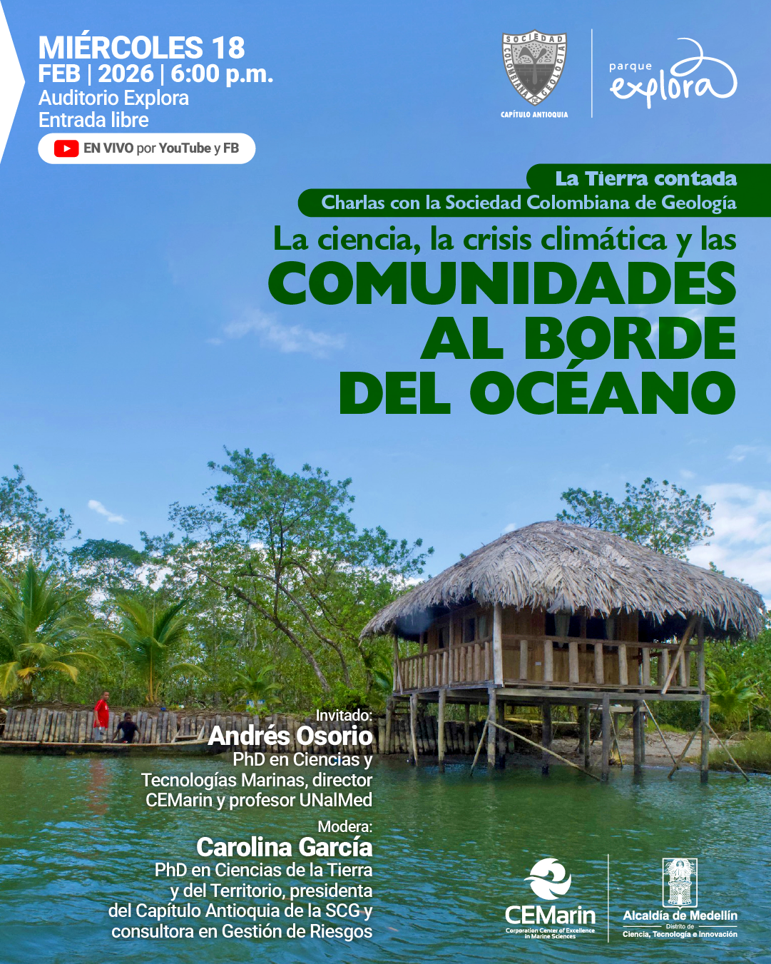 Fotografía. En la parte inferior se observa una casa de madera elevada sobre pilotes junto al agua, con techo de palma, rodeada de vegetación y árboles; a la izquierda hay un muelle rústico con dos personas y el agua ocupa el primer plano. En la parte superior izquierda aparece el texto: «Miércoles dieciocho de febrero de dos mil veintiséis a las seis de la tarde. Auditorio Explora. Entrada libre». Debajo, en una franja, se lee: «En vivo por YouTube y Facebook». En la parte superior derecha hay dos identificadores gráficos. En el centro superior, dentro de una forma alargada, dice: «La Tierra contada. Charlas con la Sociedad Colombiana de Geología». Más abajo se lee: «La ciencia, la crisis climática y las comunidades al borde del océano». En la parte inferior izquierda dice: «Invitado: Andrés Osorio, doctor en Ciencias y Tecnologías Marinas, director CEMarin y profesor UNalMed». Debajo: «Modera: Carolina García, doctora en Ciencias de la Tierra y del Territorio, presidenta del Capítulo Antioquia de la SCG y consultora en Gestión de Riesgos».