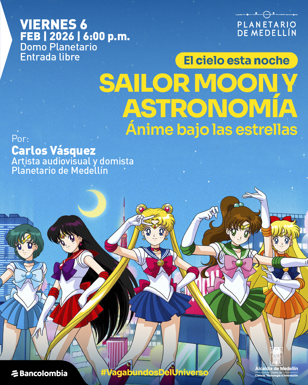 Ilustración. Sobre un fondo que representa un cielo nocturno con estrellas y una luna creciente, se observa un paisaje urbano estilizado y, en primer plano, cinco personajes femeninos de estilo animé con trajes marineros, dispuestas en formación y realizando poses coreografiadas. En la parte superior izquierda aparece un bloque de texto que dice: «Viernes seis de febrero de dos mil veintiséis a las seis de la tarde. Domo Planetario. Entrada libre». En la parte superior derecha se lee: «El cielo esta noche». En el centro superior se destaca el texto: «Sailor Moon y astronomía. Ánime bajo las estrellas». En el costado izquierdo, debajo del texto inicial, aparece otro bloque que dice: «Por: Carlos Vásquez. Artista audiovisual y domista. Planetario de Medellín». En la parte inferior central se lee: «Vagabundos del Universo».